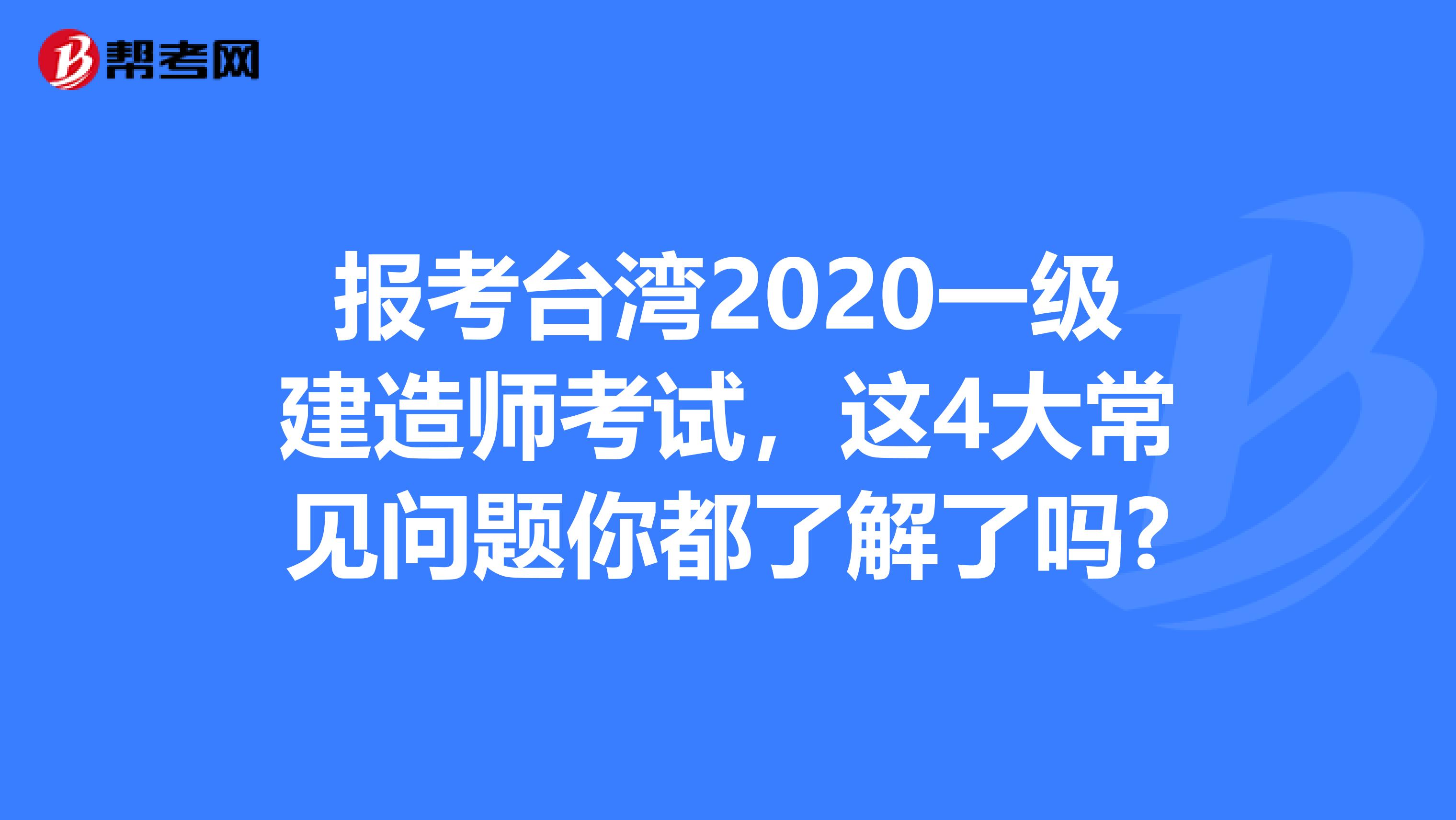 报考台湾2020一级建造师考试，这4大常见问题你都了解了吗?
