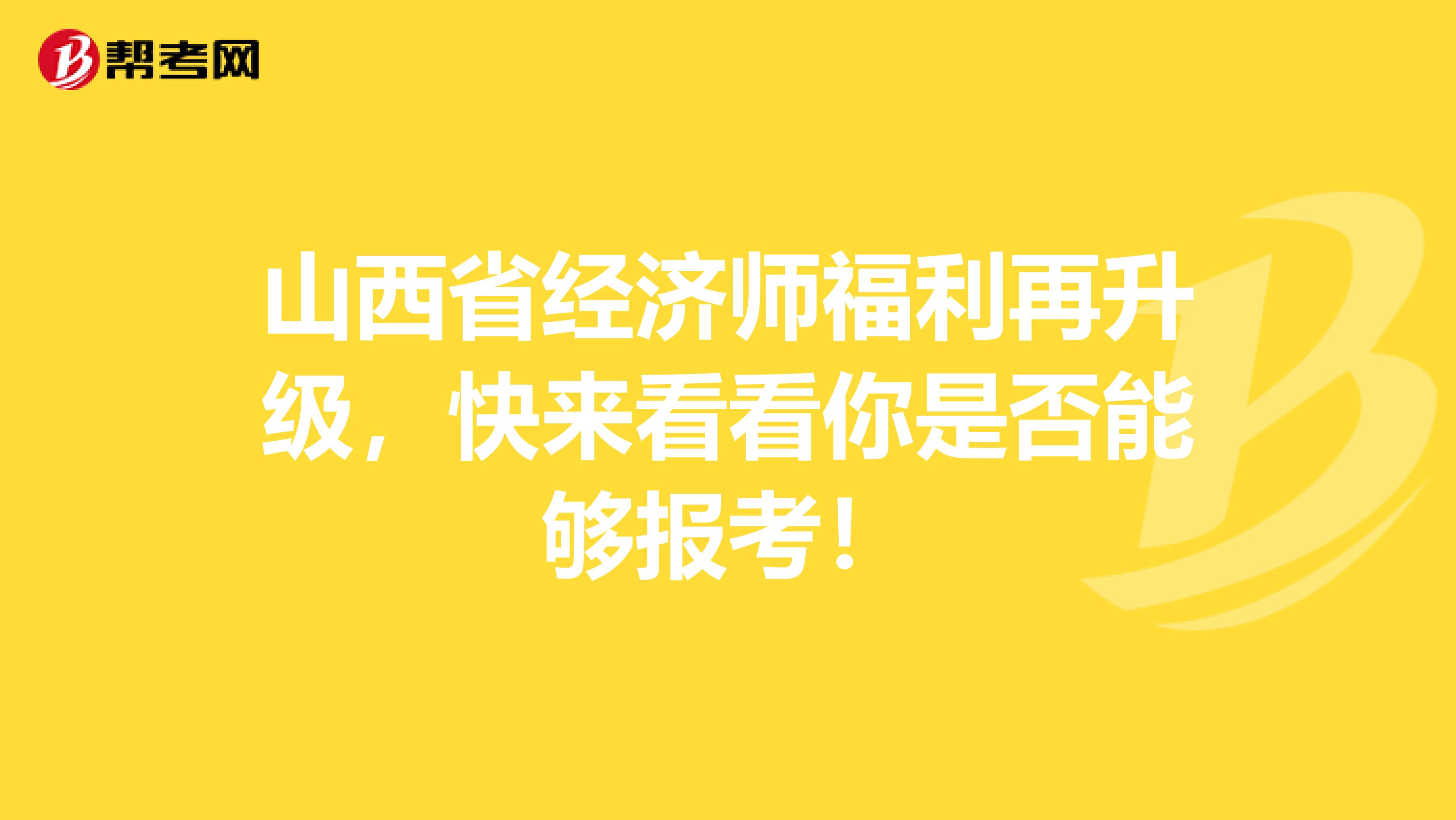山西省经济师福利再升级，快来看看你是否能够报考！