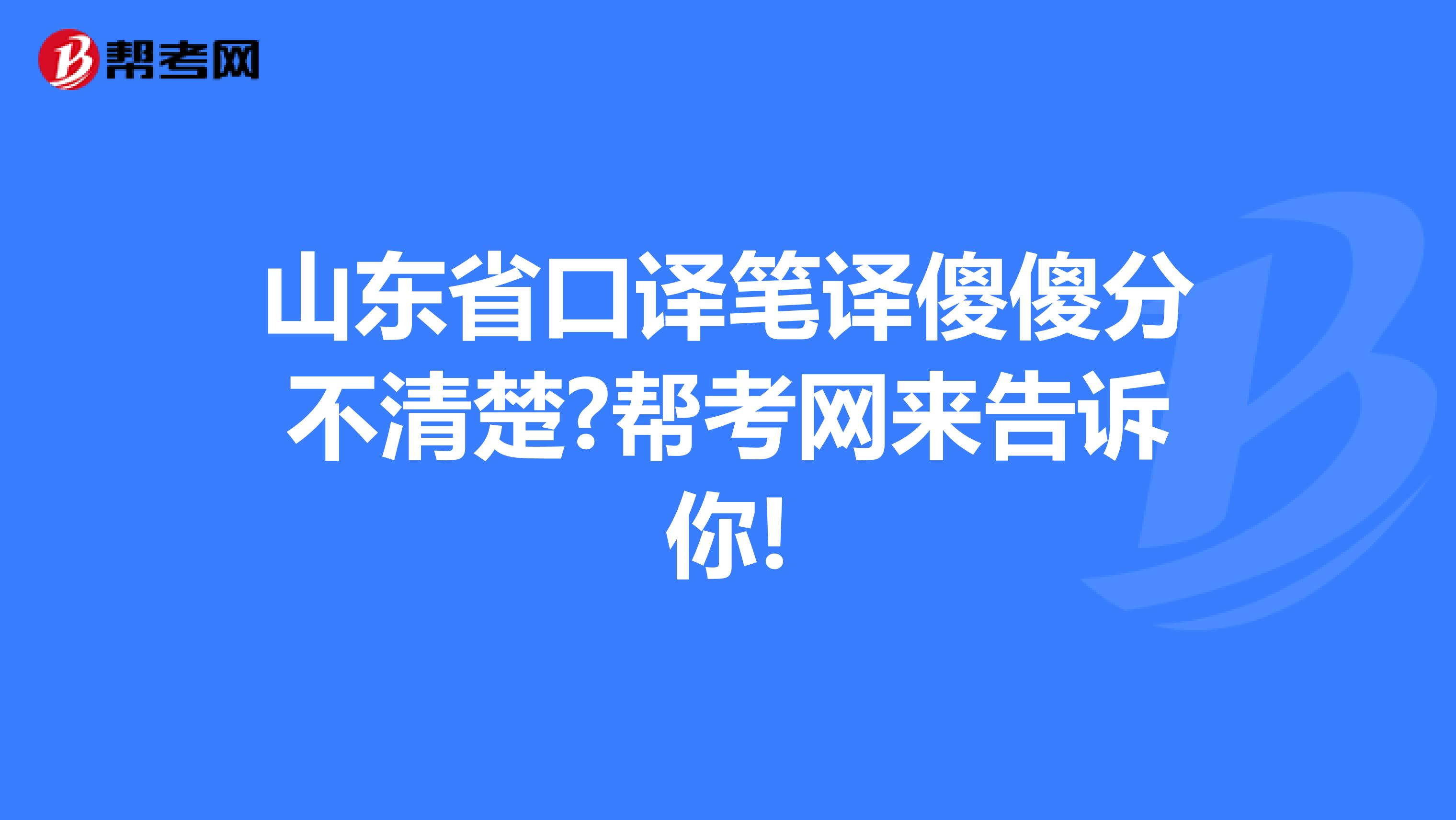 山东省口译笔译傻傻分不清楚?帮考网来告诉你!