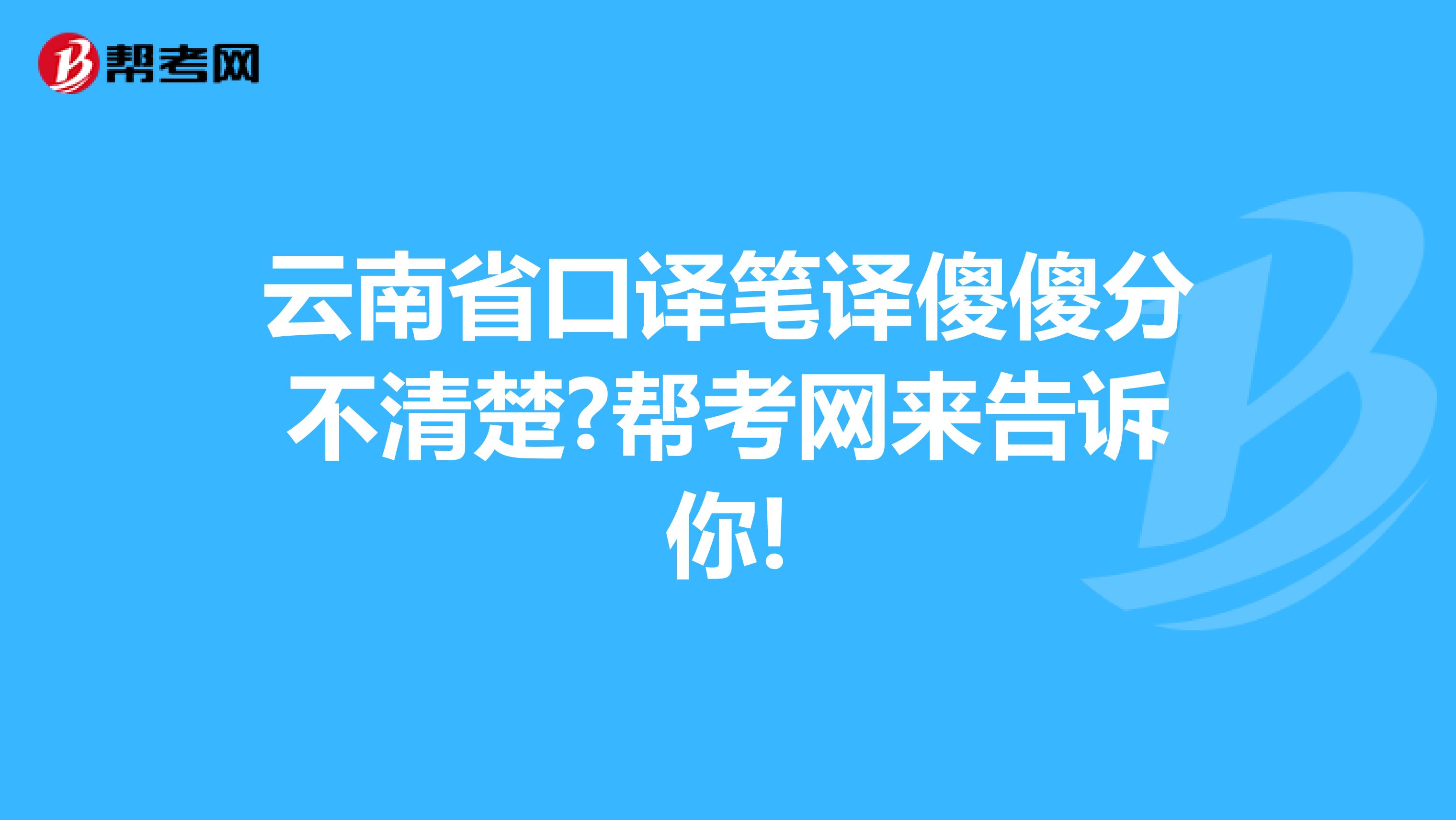 云南省口译笔译傻傻分不清楚?帮考网来告诉你!