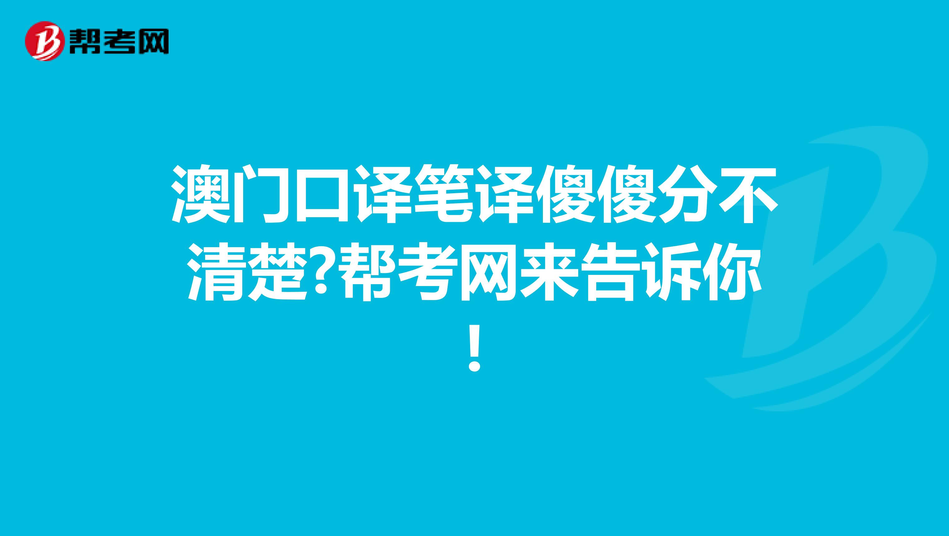 澳门口译笔译傻傻分不清楚?帮考网来告诉你!