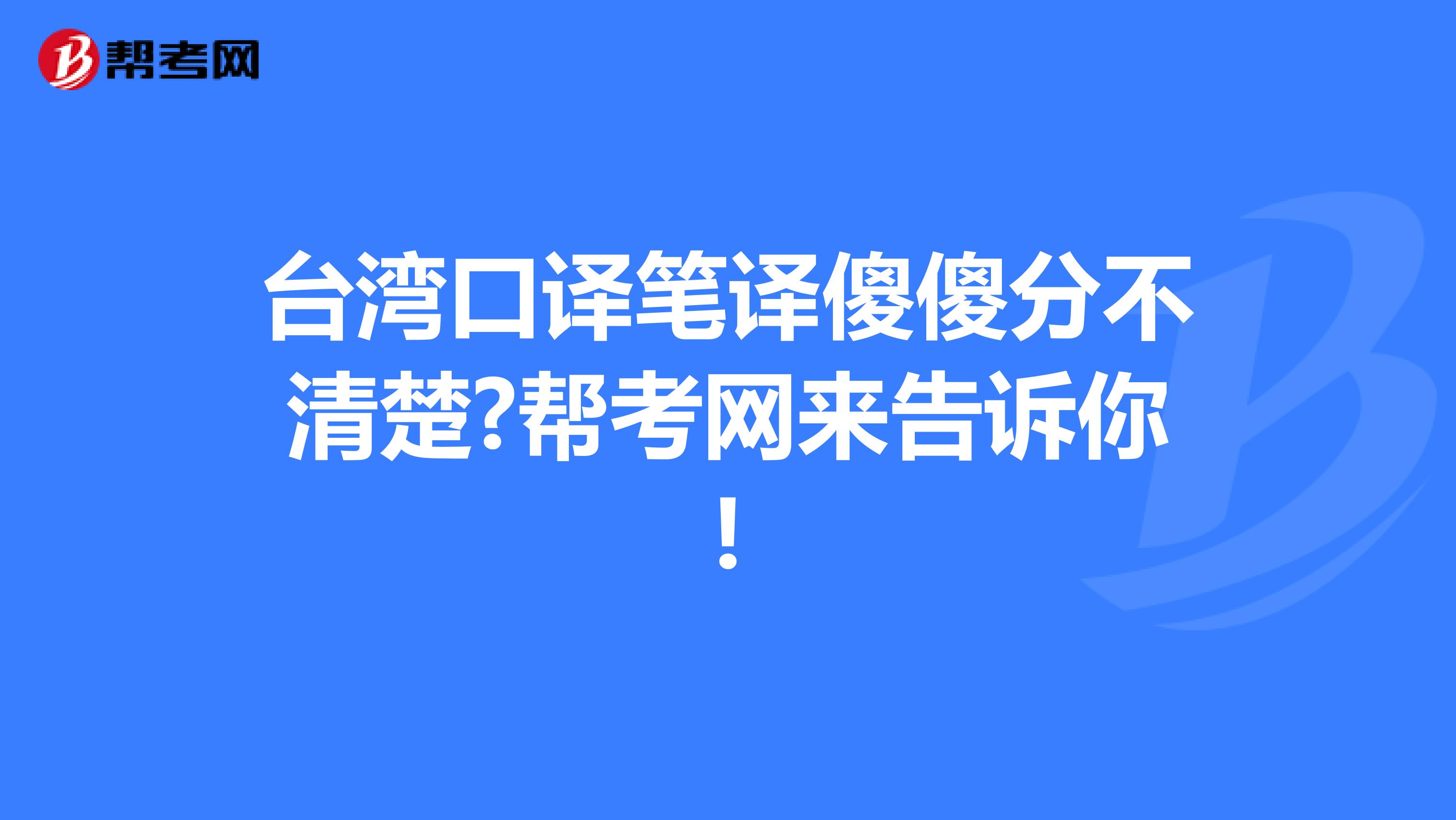 台湾口译笔译傻傻分不清楚?帮考网来告诉你!