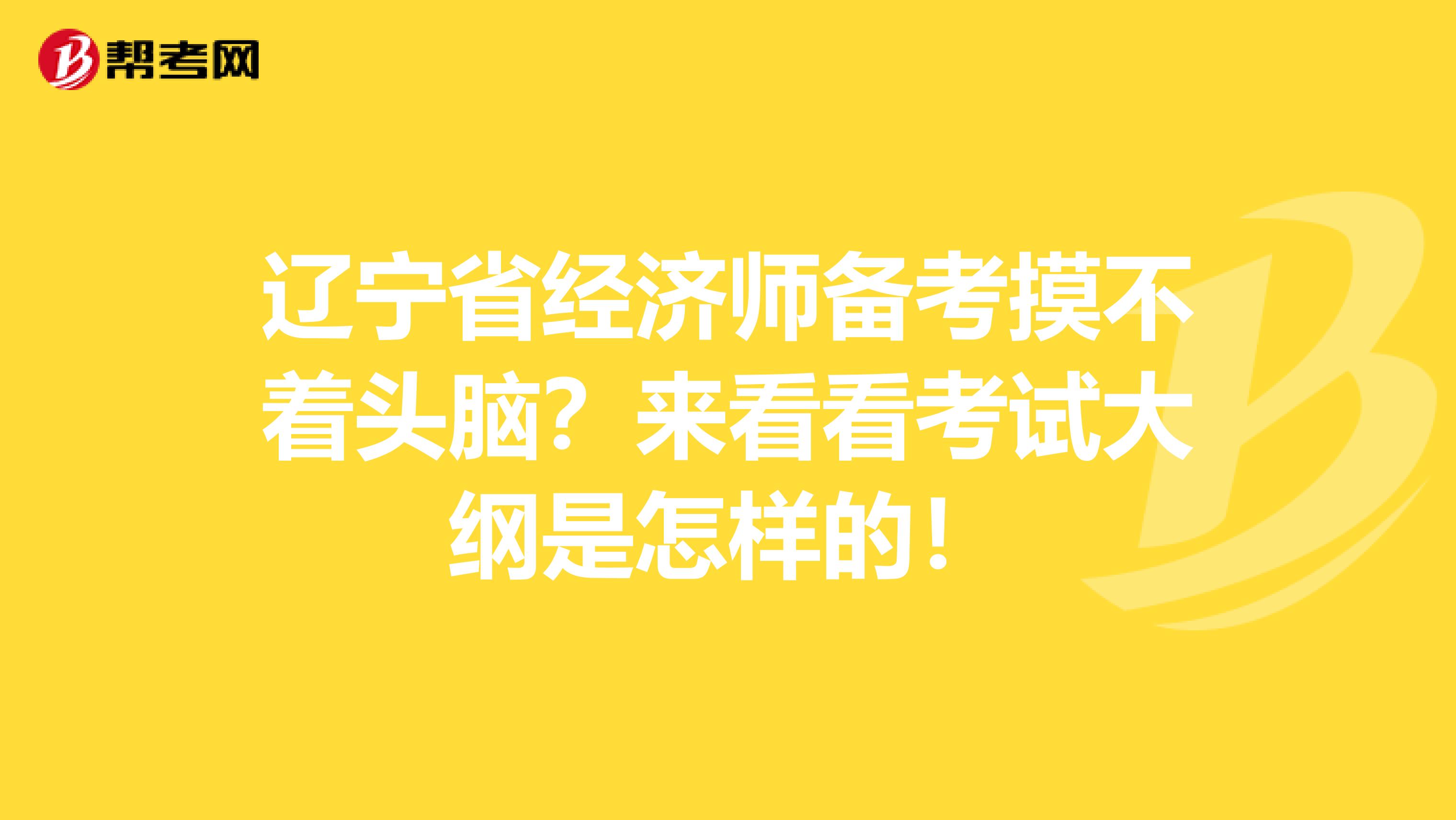 遼寧省經(jīng)濟(jì)師備考摸不著頭腦？來看看考試大綱是怎樣的！