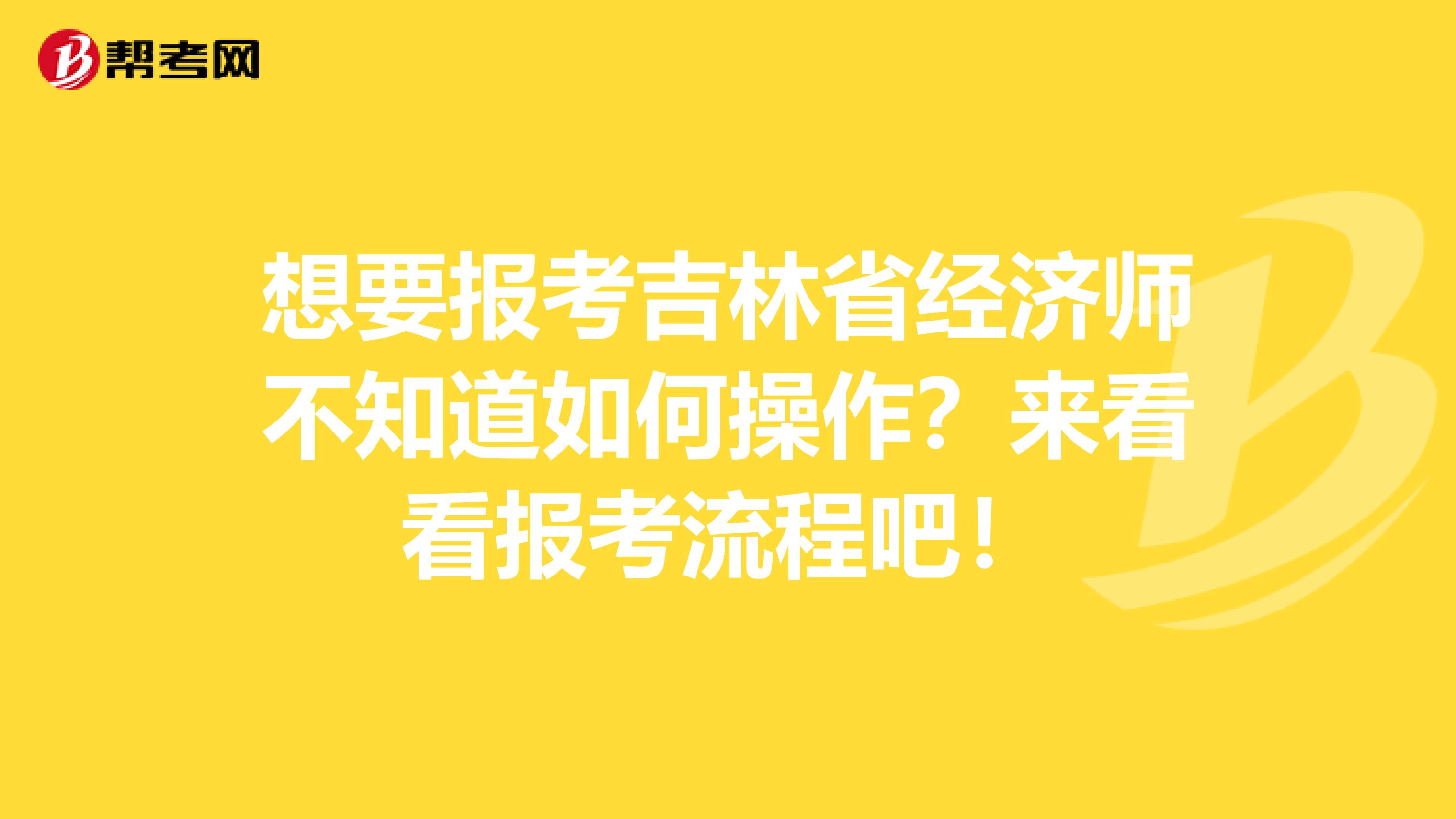 想要报考吉林省经济师不知道如何操作？来看看报考流程吧！