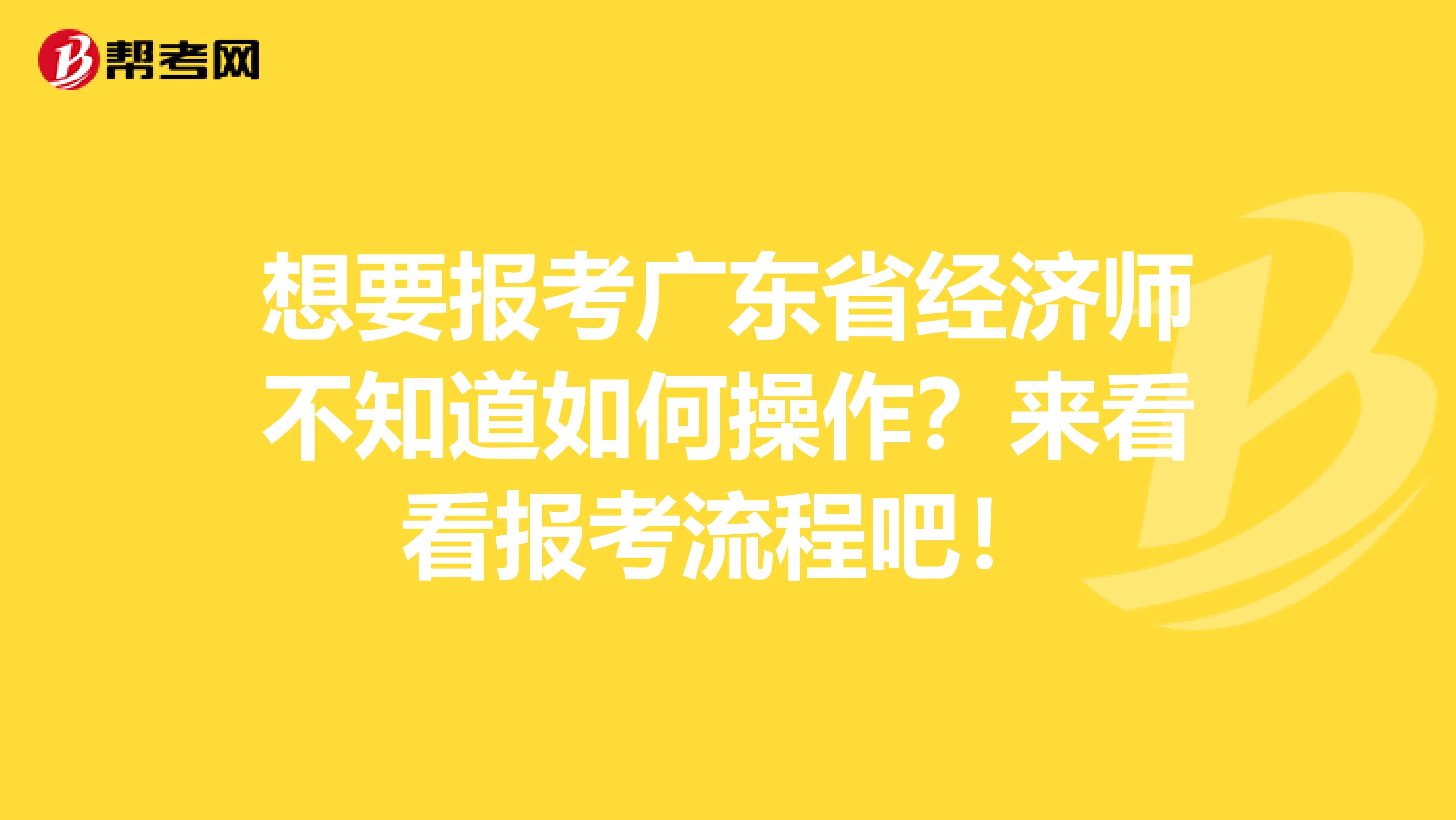 想要报考广东省经济师不知道如何操作？来看看报考流程吧！