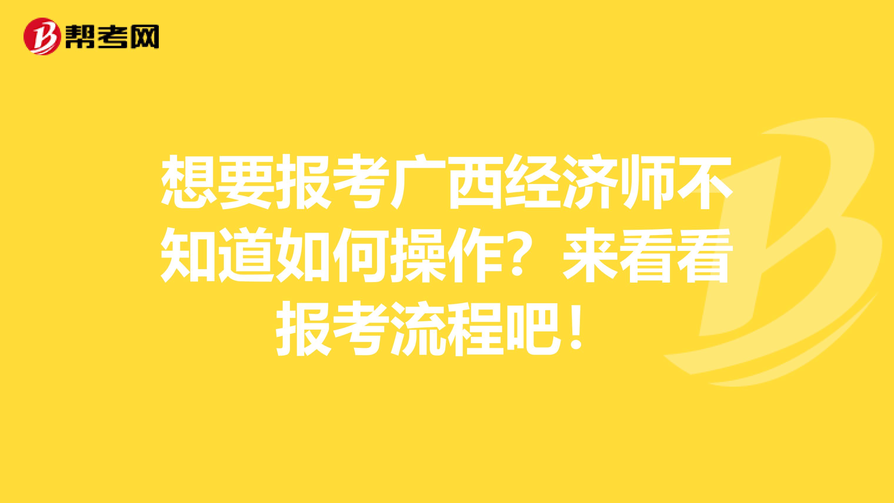 想要报考广西经济师不知道如何操作？来看看报考流程吧！