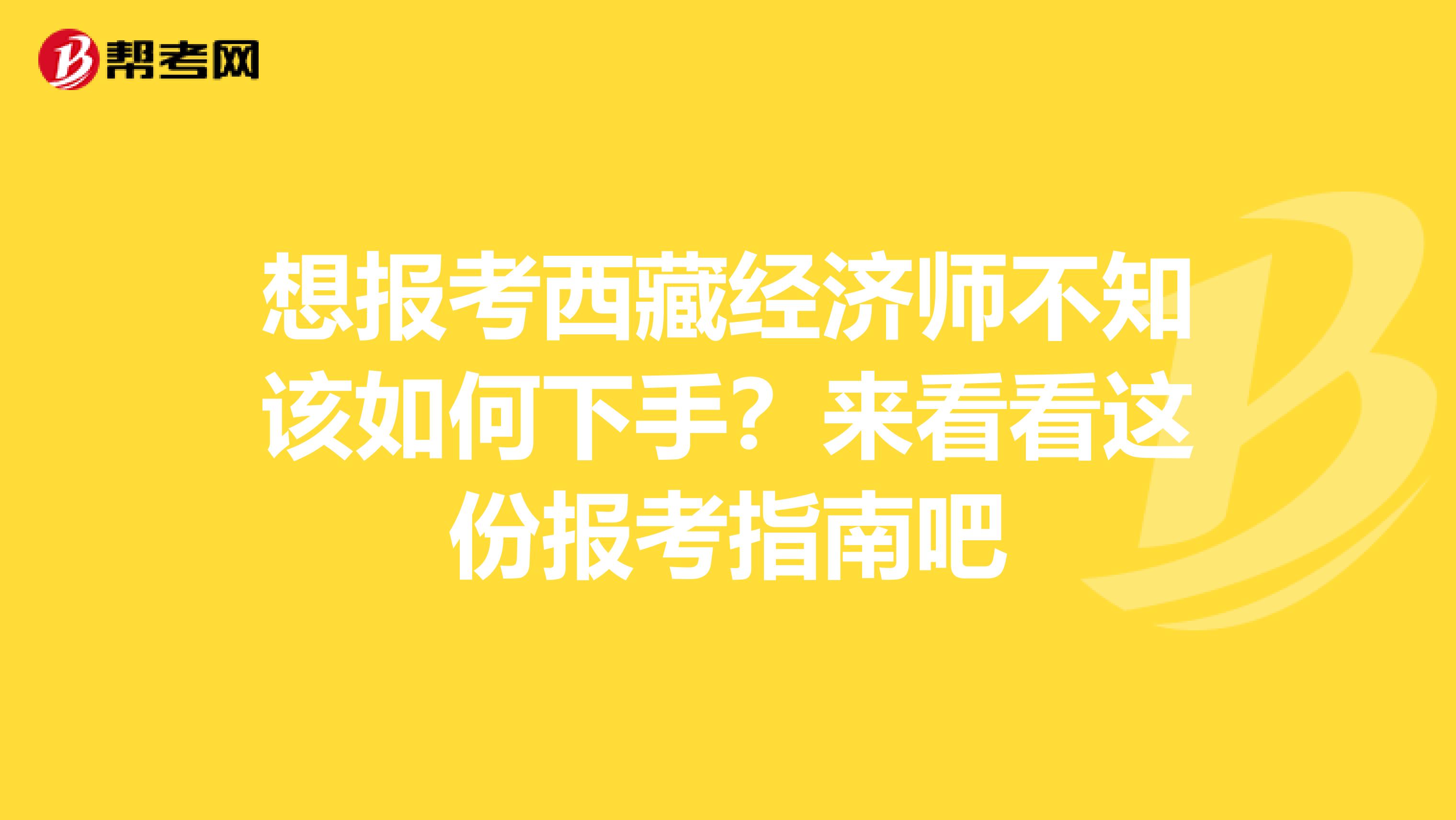 想报考西藏经济师不知该如何下手？来看看这份报考指南吧