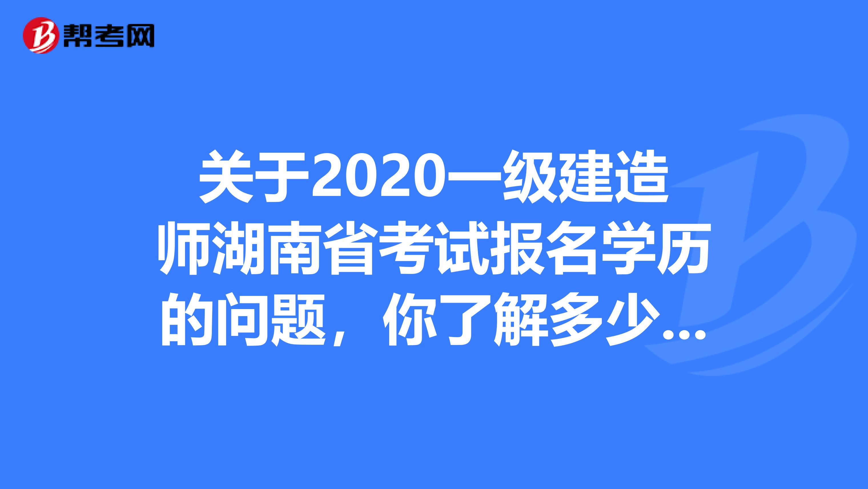 关于2020一级建造师湖南省考试报名学历的问题，你了解多少呢?