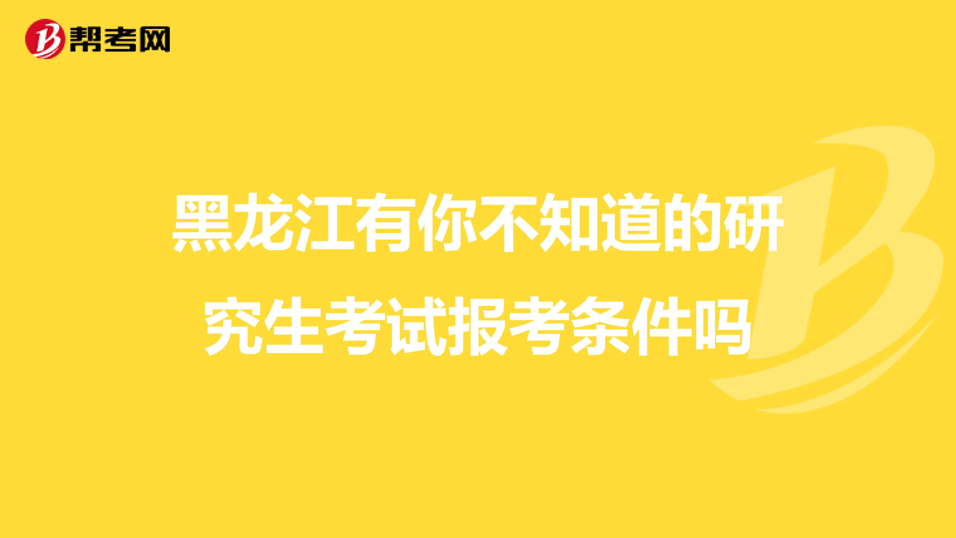 黑龙江有你不知道的研究生考试报考条件吗