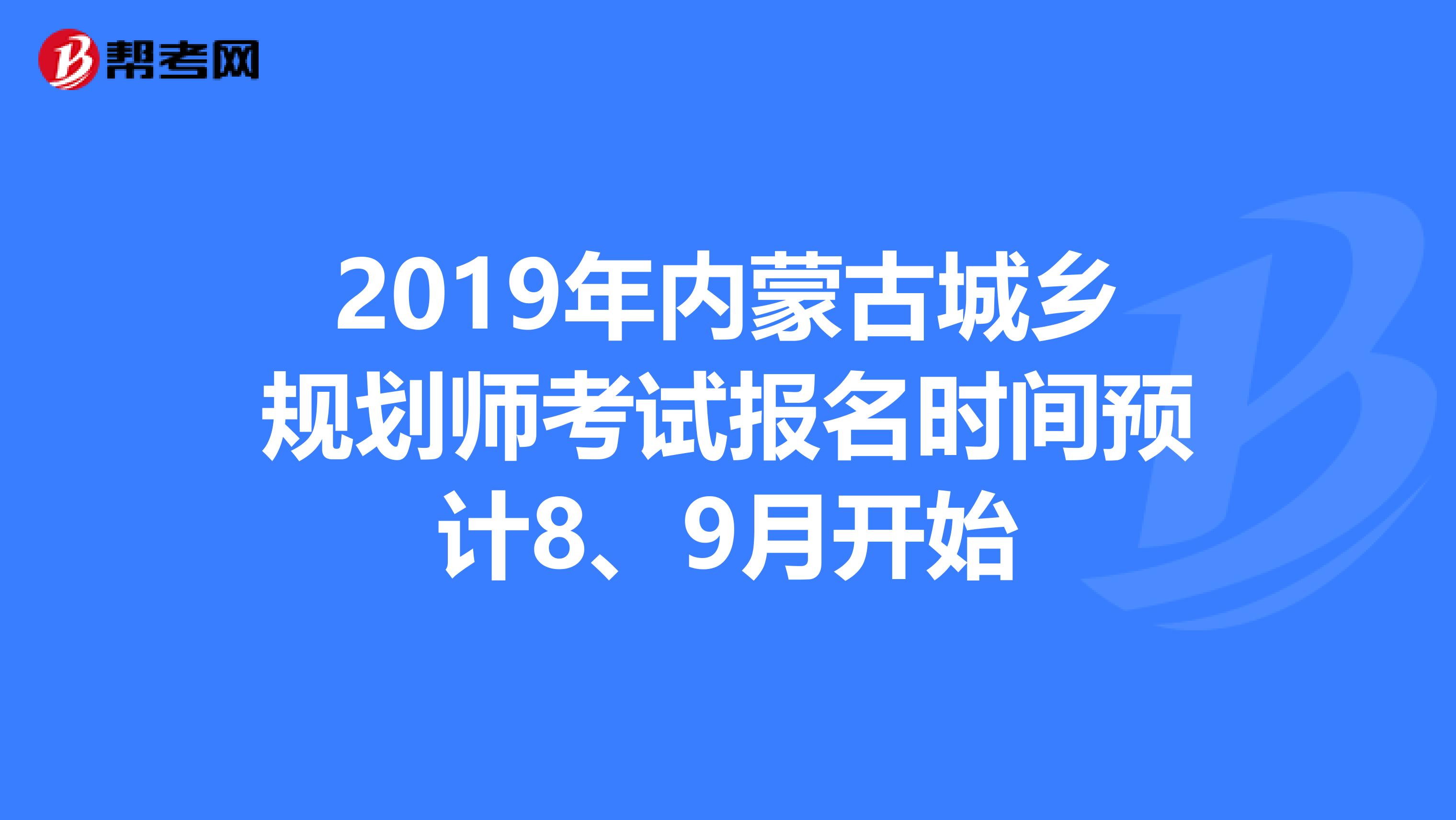 2019年内蒙古城乡规划师考试报名时间预计8、9月开始