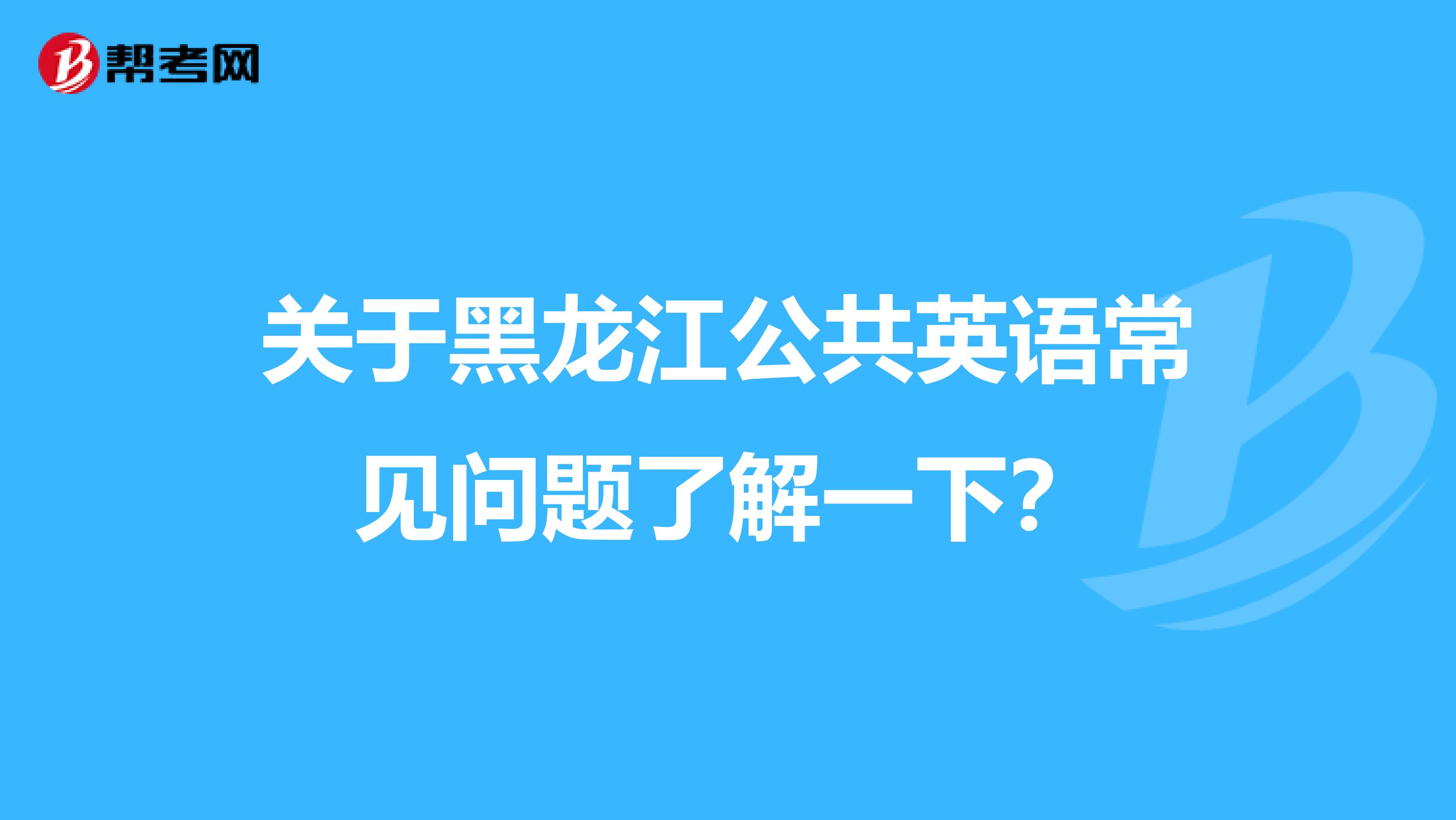 关于黑龙江公共英语常见问题了解一下？