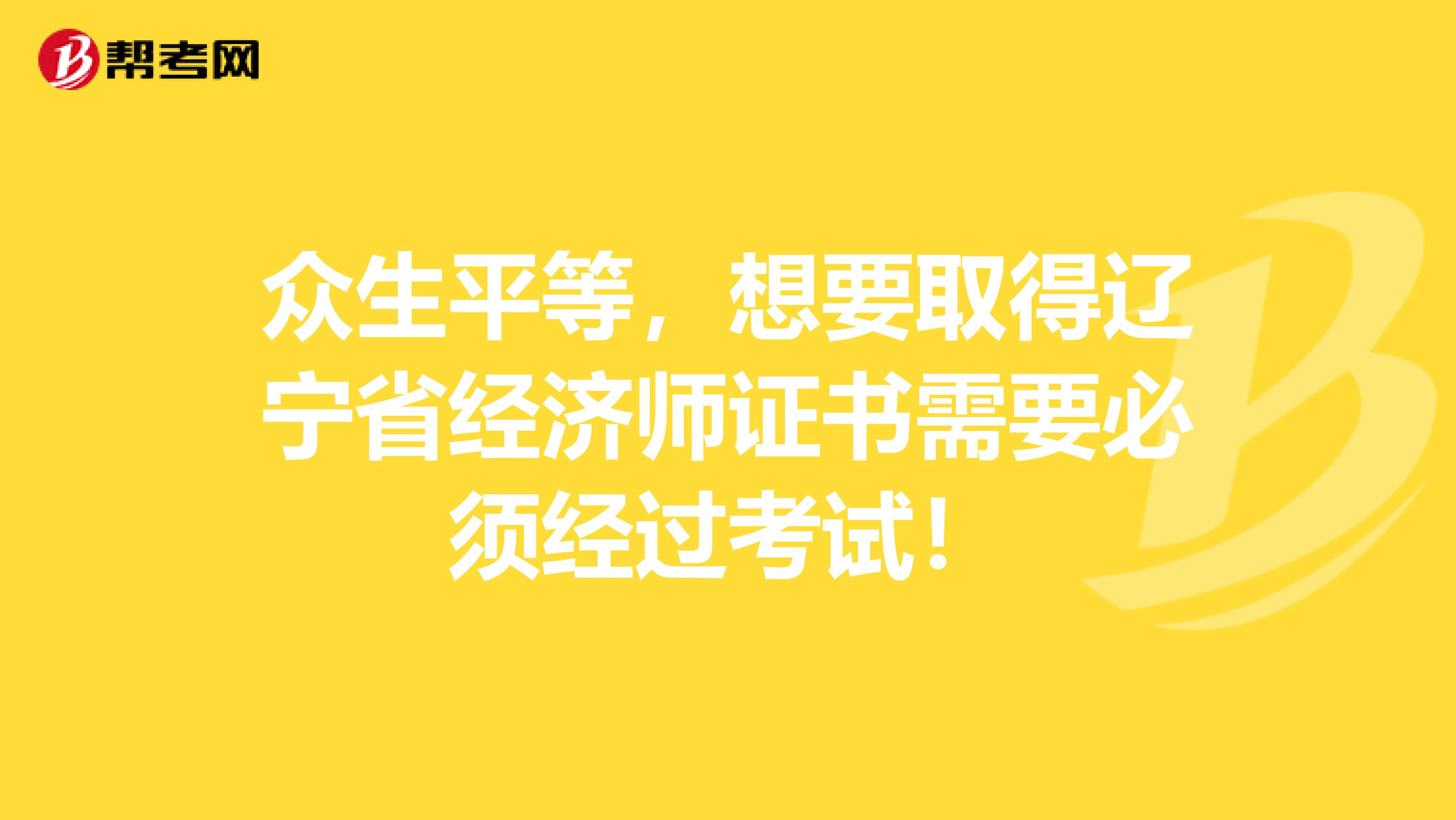 众生平等，想要取得辽宁省经济师证书需要必须经过考试！