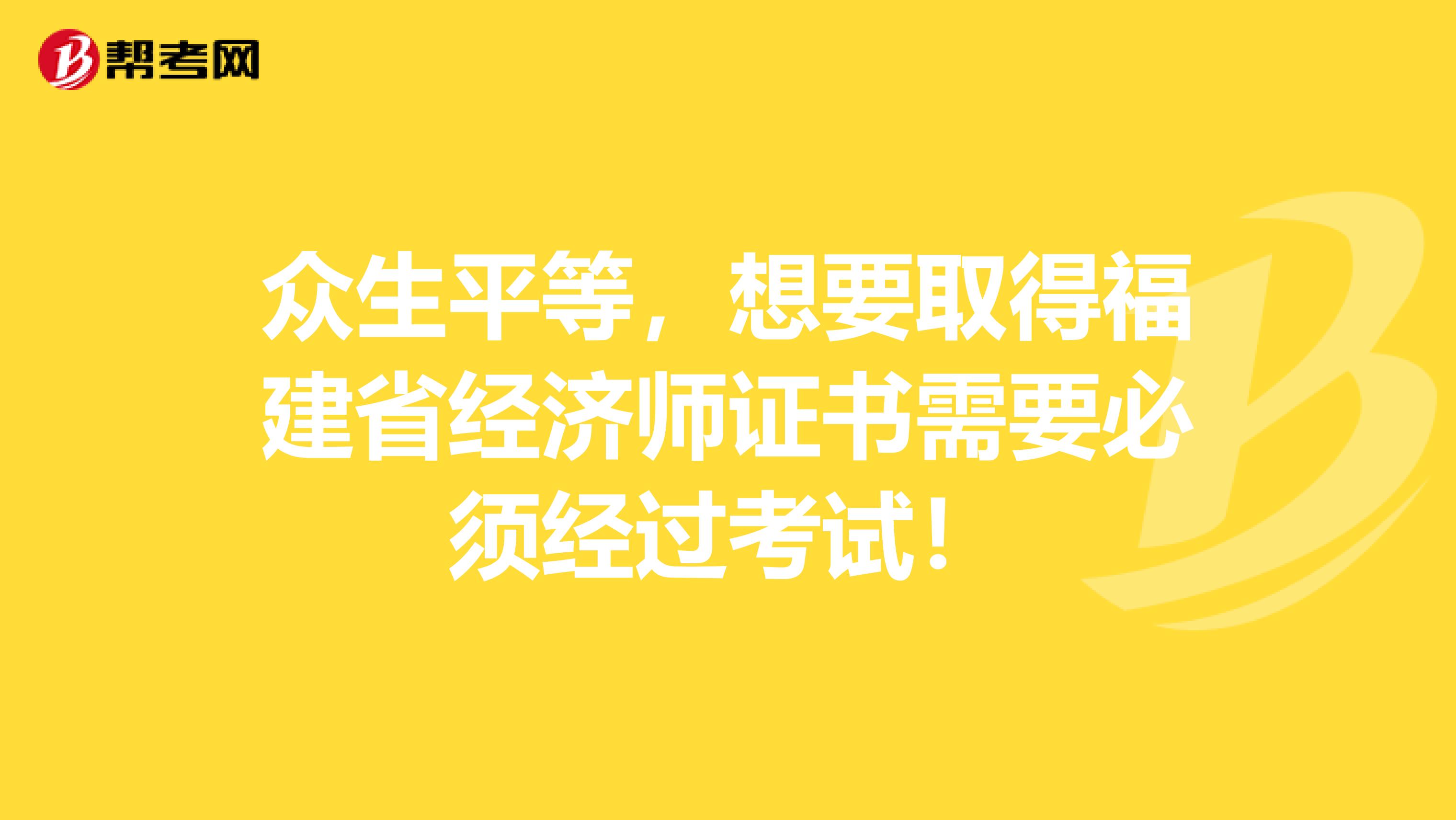 众生平等，想要取得福建省经济师证书需要必须经过考试！