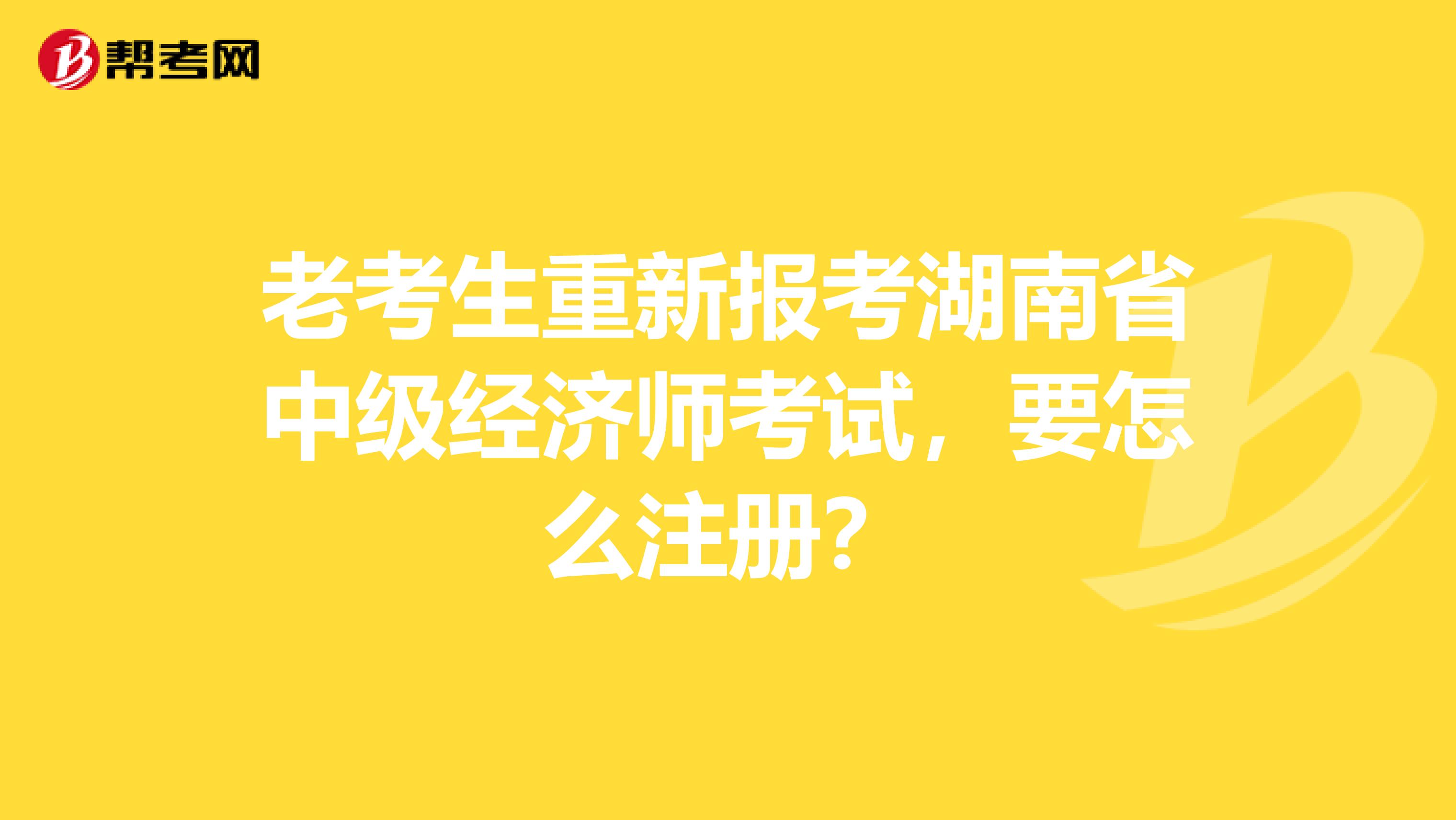 老考生重新報(bào)考湖南省中級經(jīng)濟(jì)師考試，要怎么注冊？