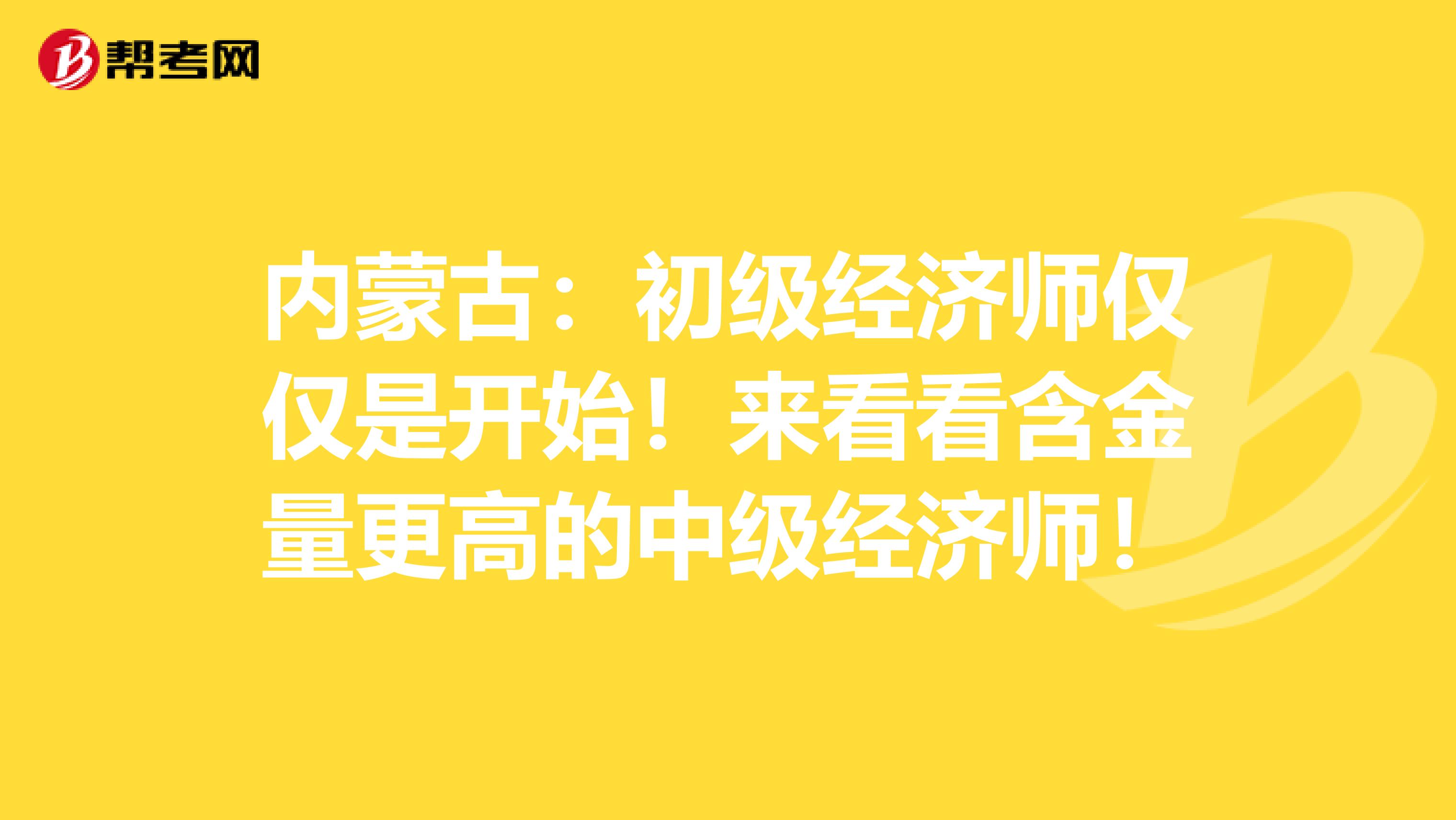 内蒙古：初级经济师仅仅是开始！来看看含金量更高的中级经济师！