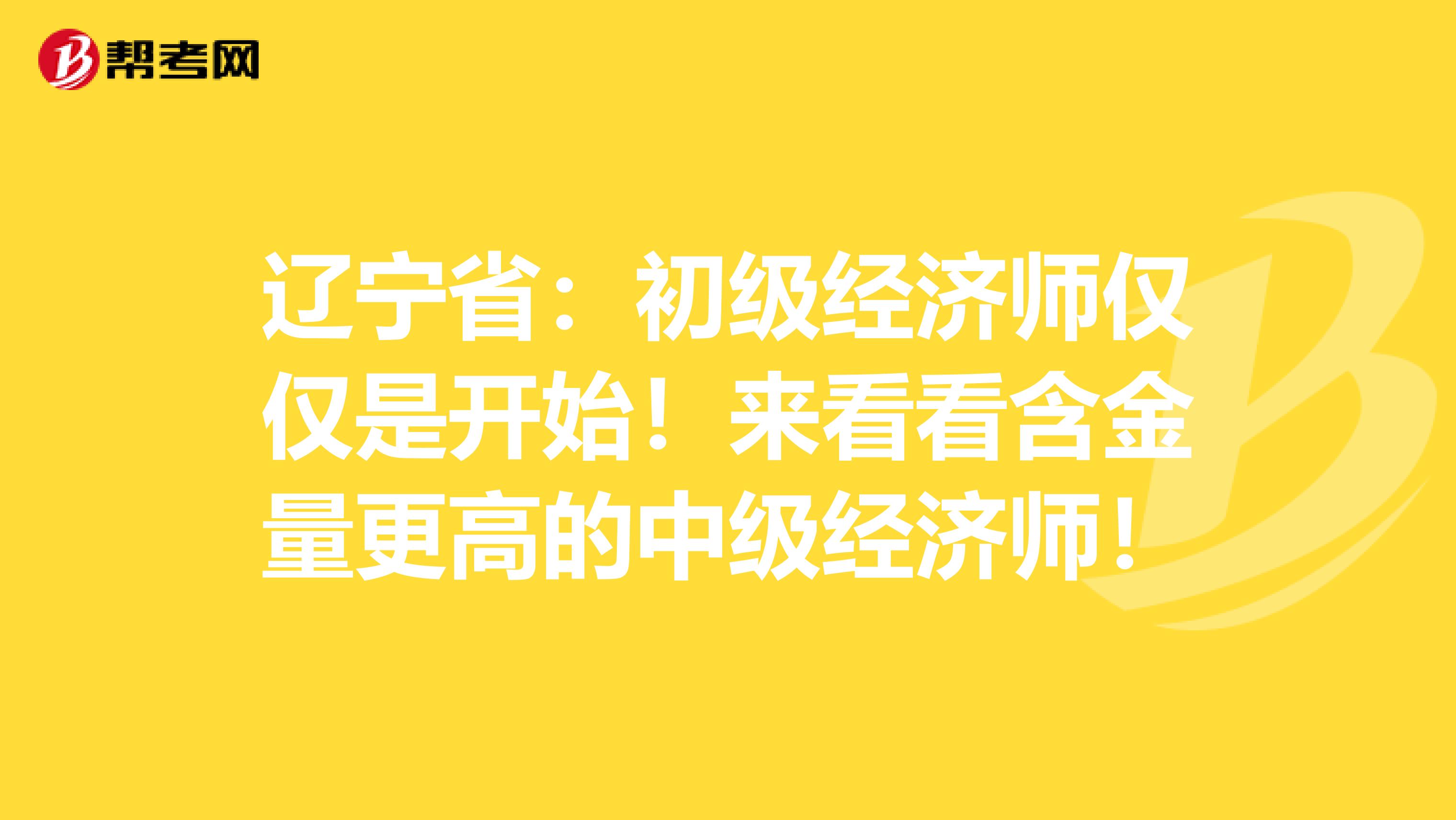 辽宁省：初级经济师仅仅是开始！来看看含金量更高的中级经济师！