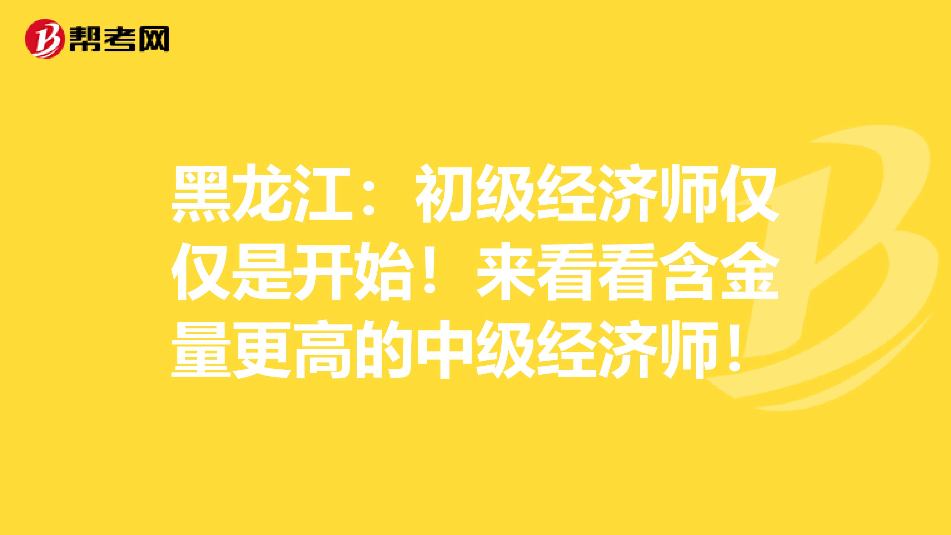 黑龙江：初级经济师仅仅是开始！来看看含金量更高的中级经济师！