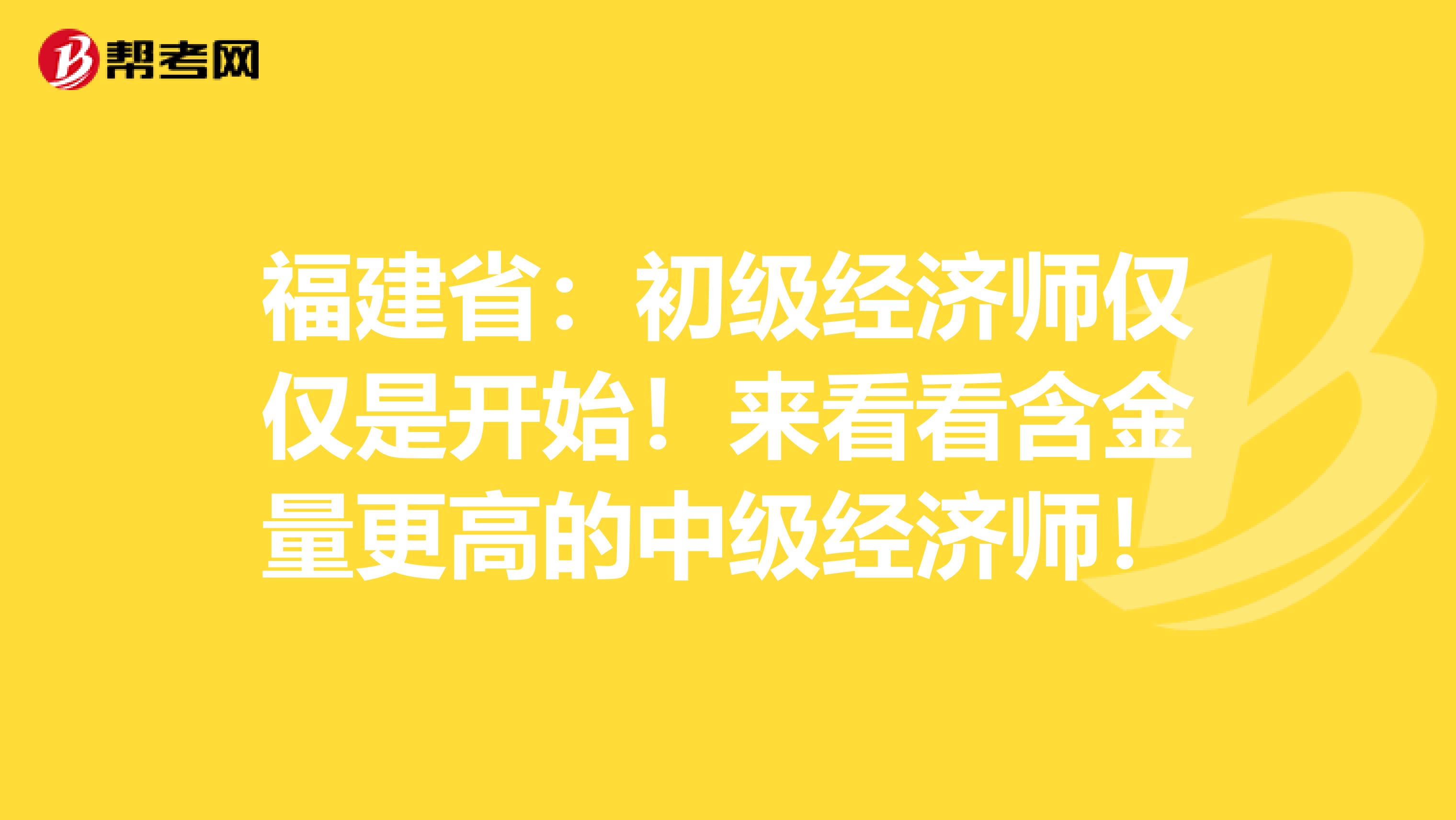 福建省：初级经济师仅仅是开始！来看看含金量更高的中级经济师！