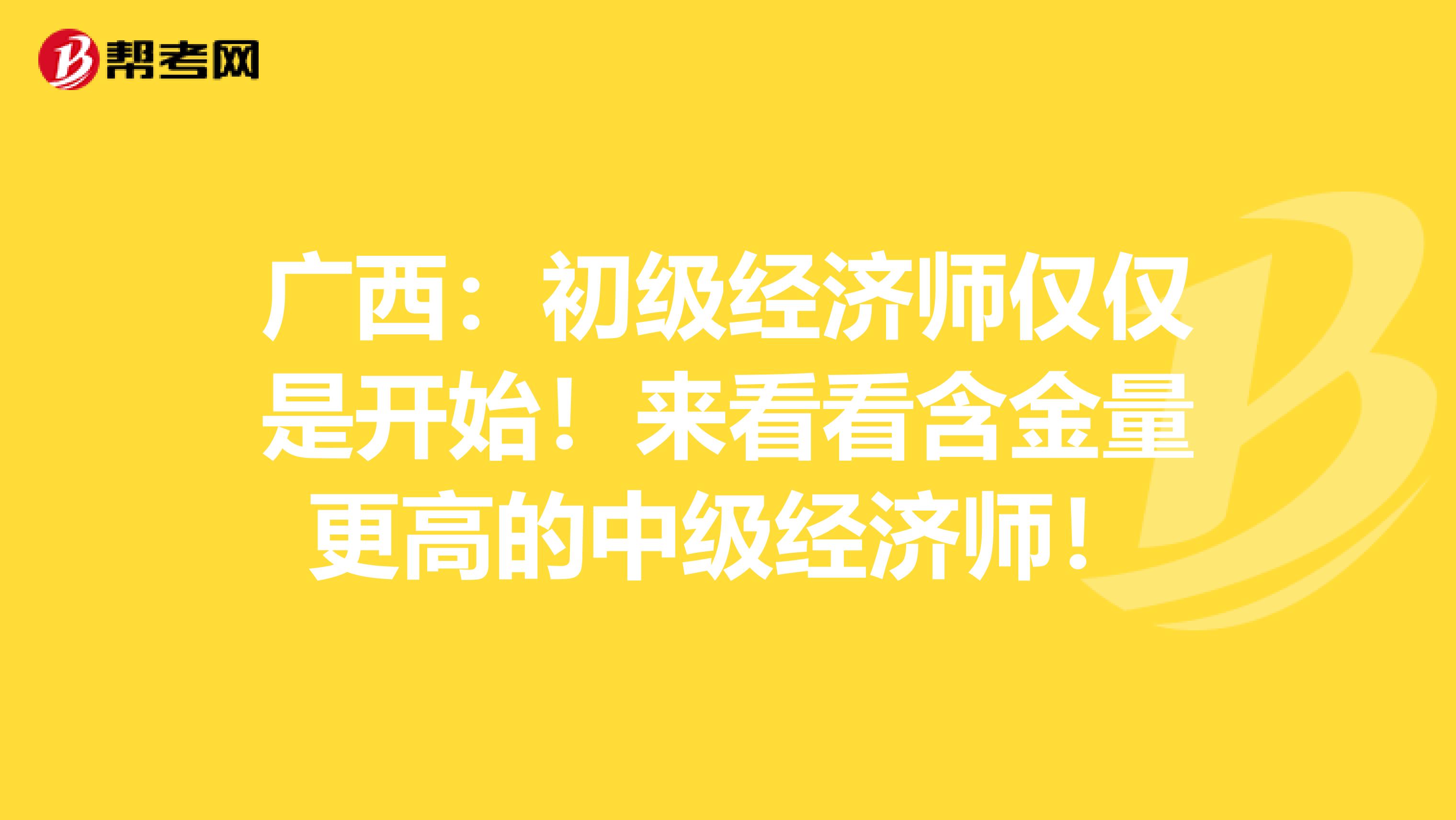 广西：初级经济师仅仅是开始！来看看含金量更高的中级经济师！