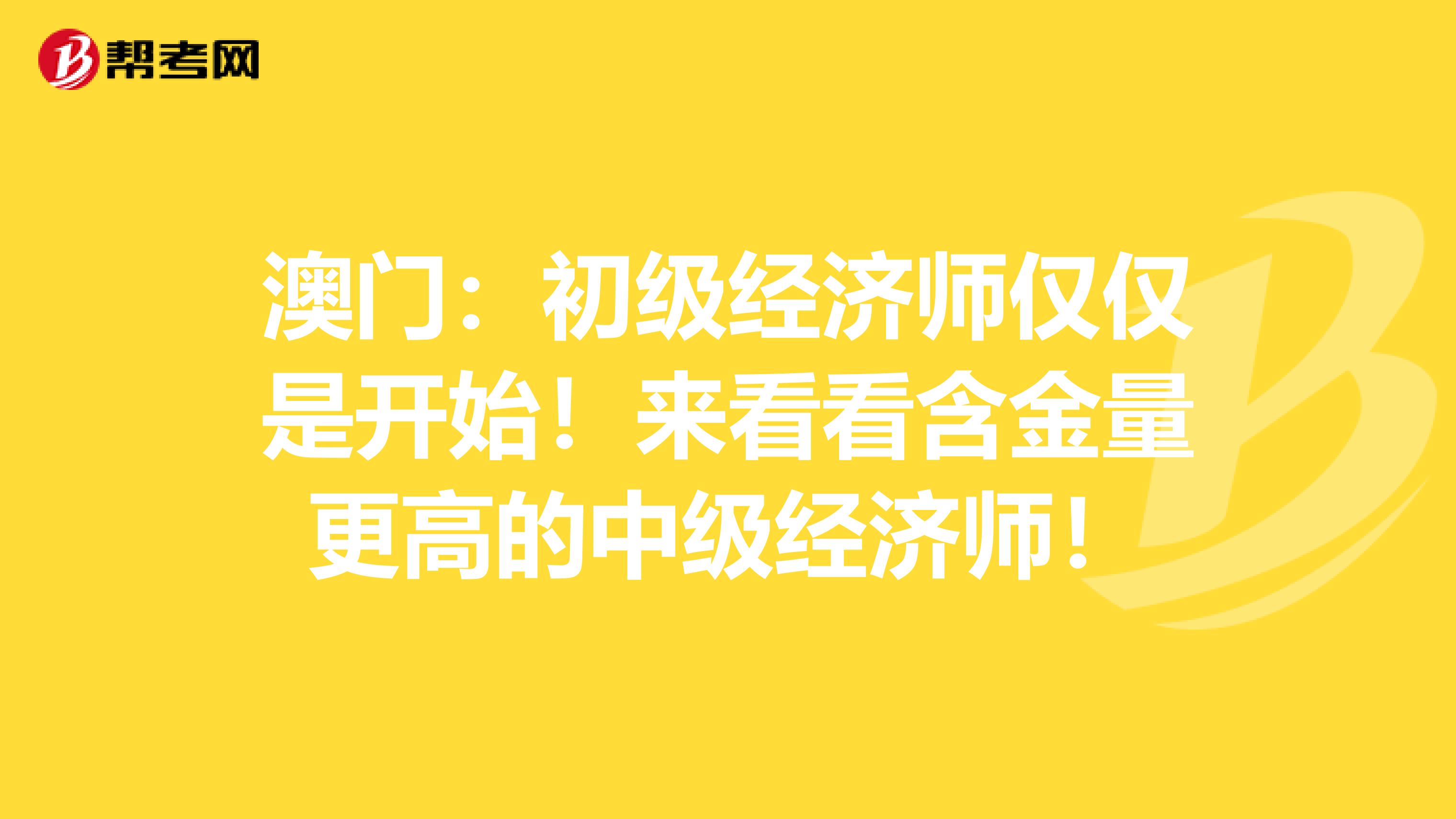 澳门：初级经济师仅仅是开始！来看看含金量更高的中级经济师！