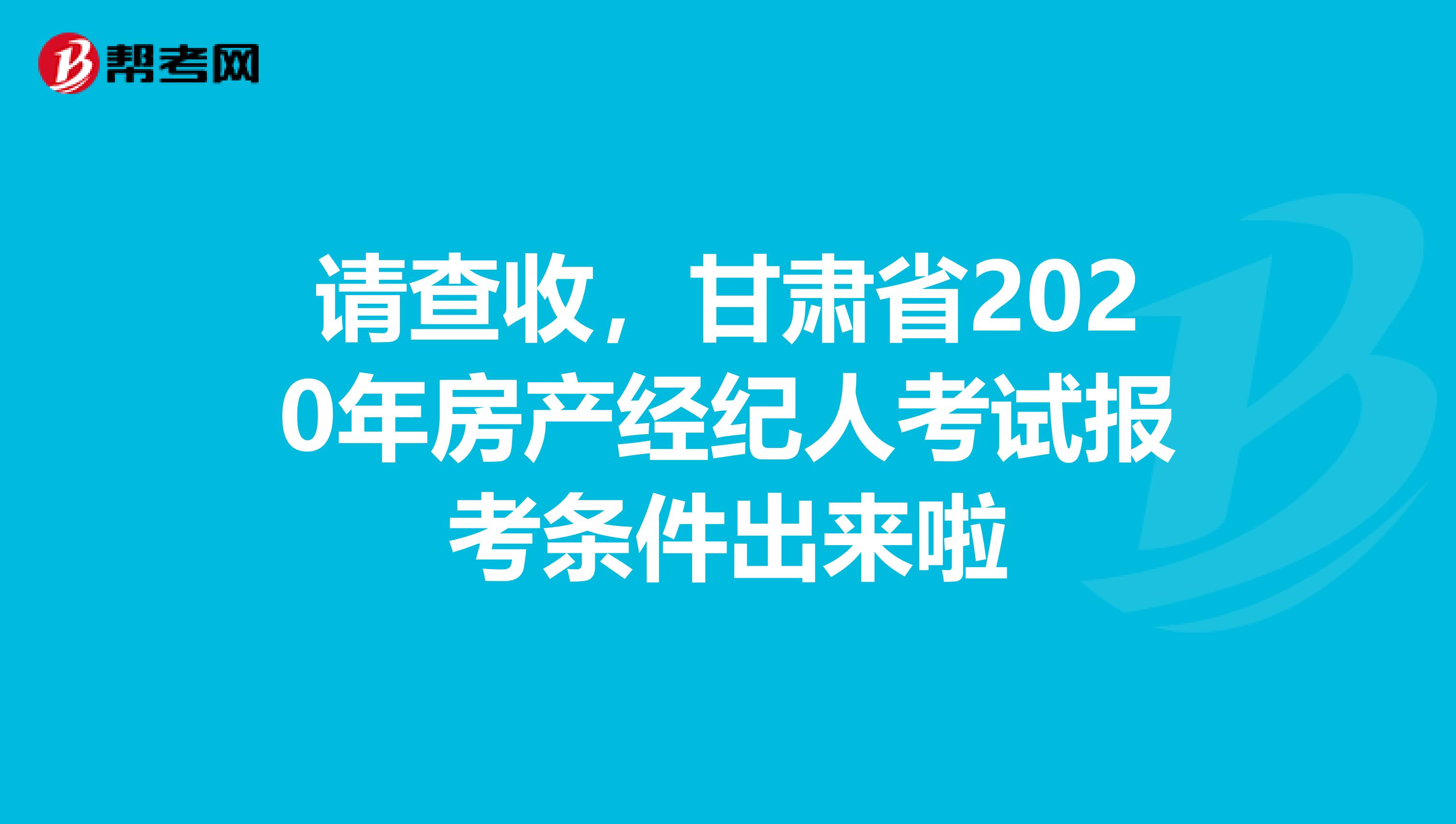 请查收，甘肃省2020年房产经纪人考试报考条件出来啦