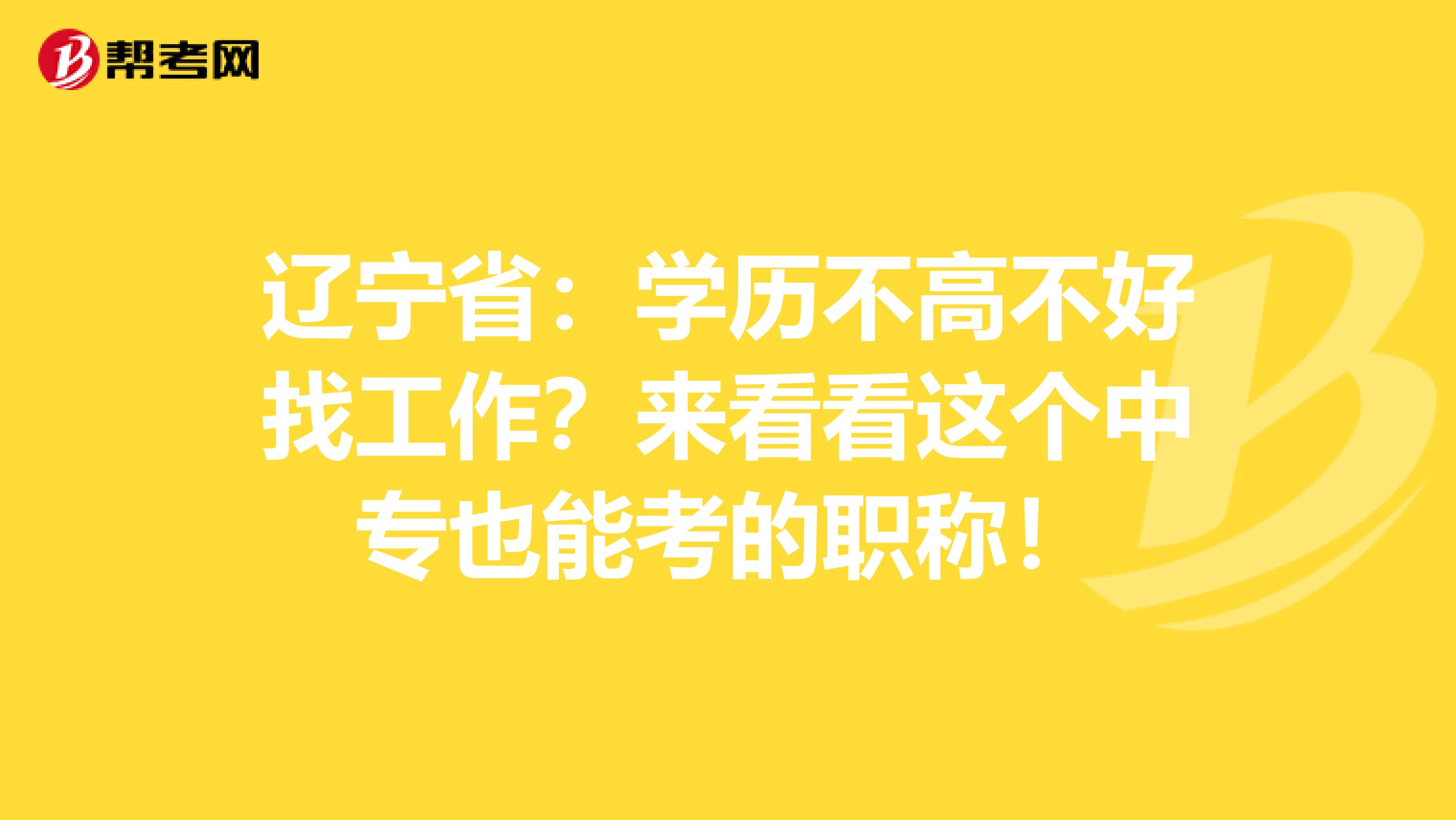 辽宁省：学历不高不好找工作？来看看这个中专也能考的职称！