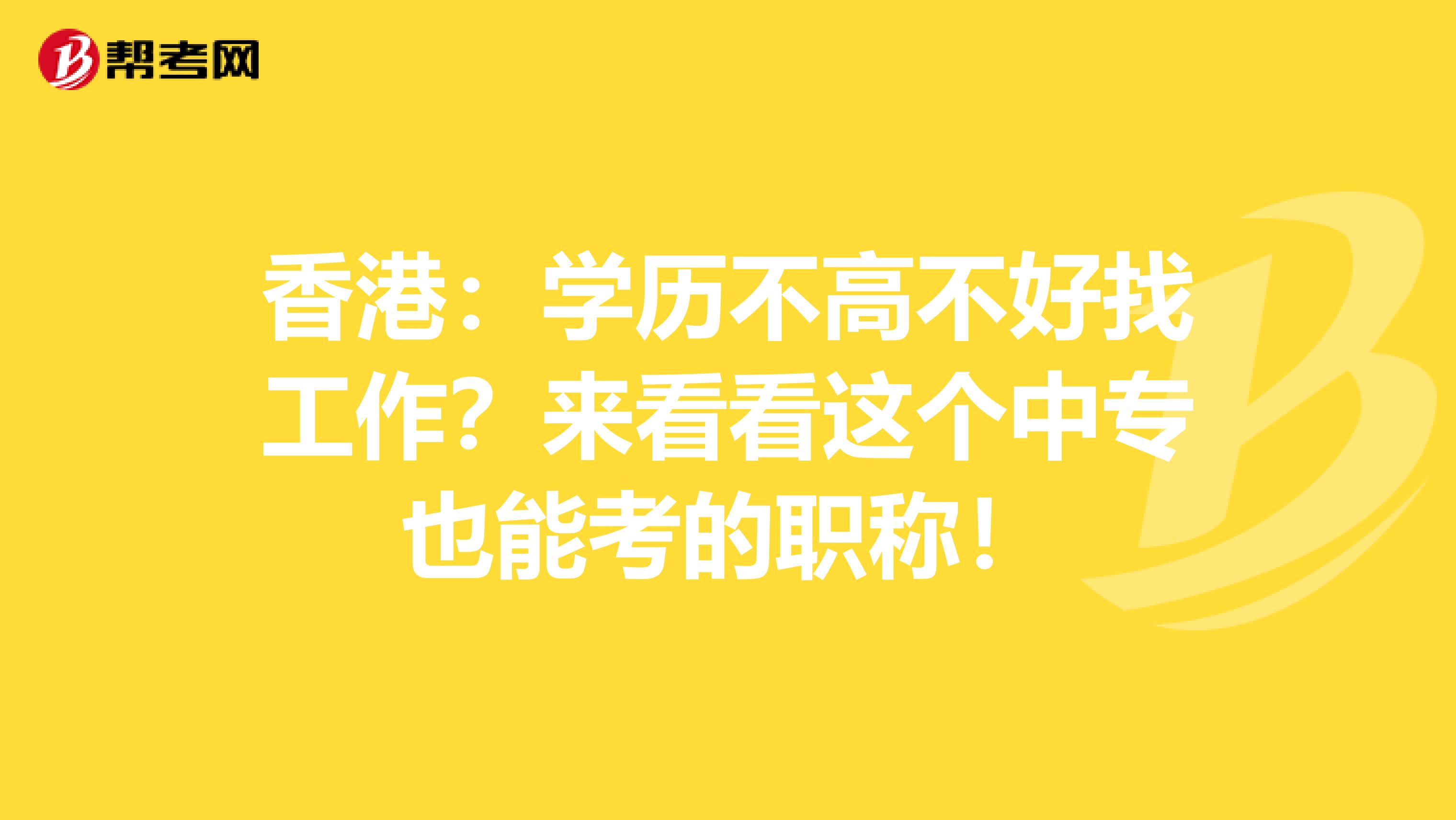 香港：学历不高不好找工作？来看看这个中专也能考的职称！