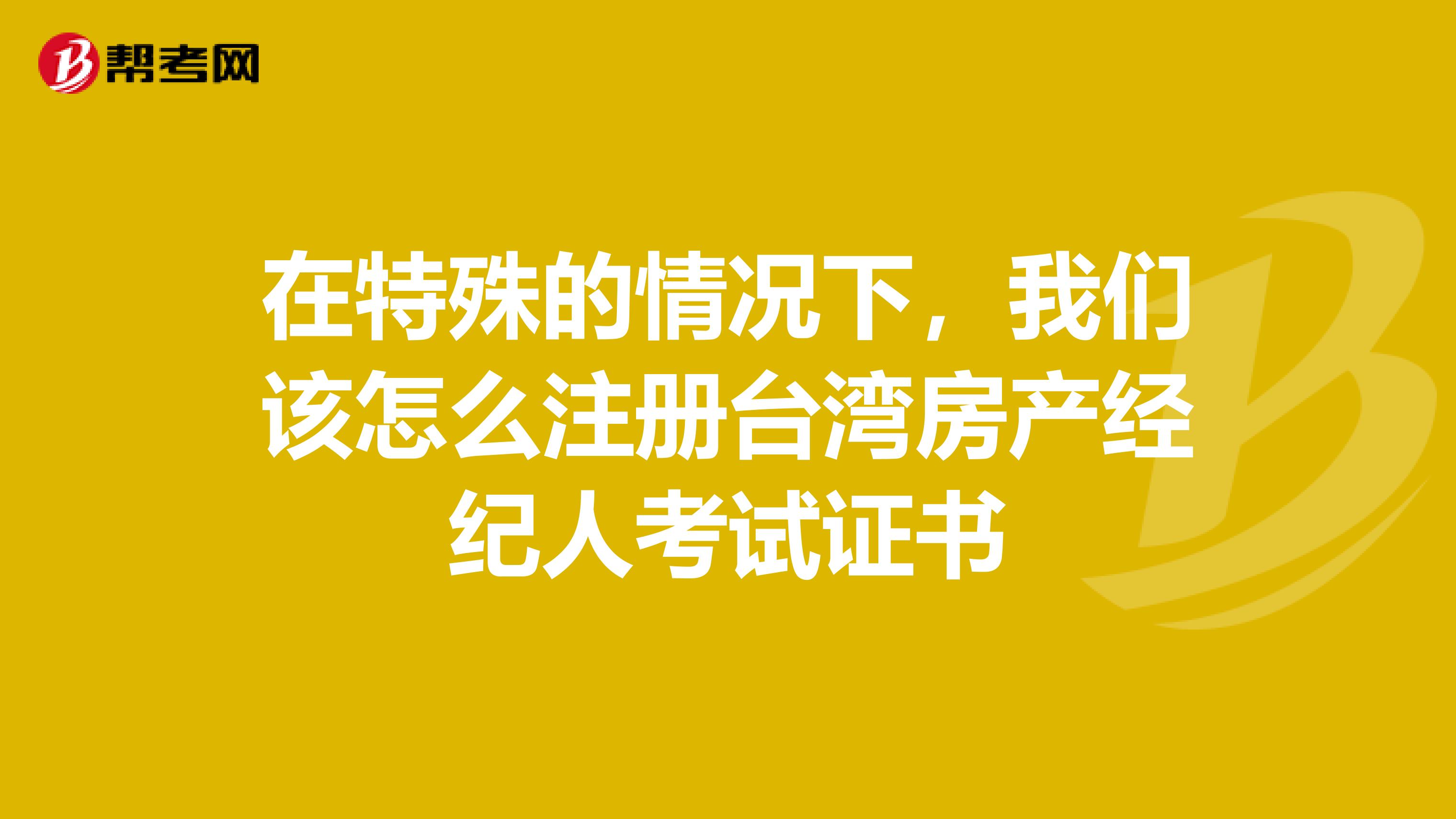 在特殊的情況下，我們該怎么注冊臺灣房產經紀人考試證書