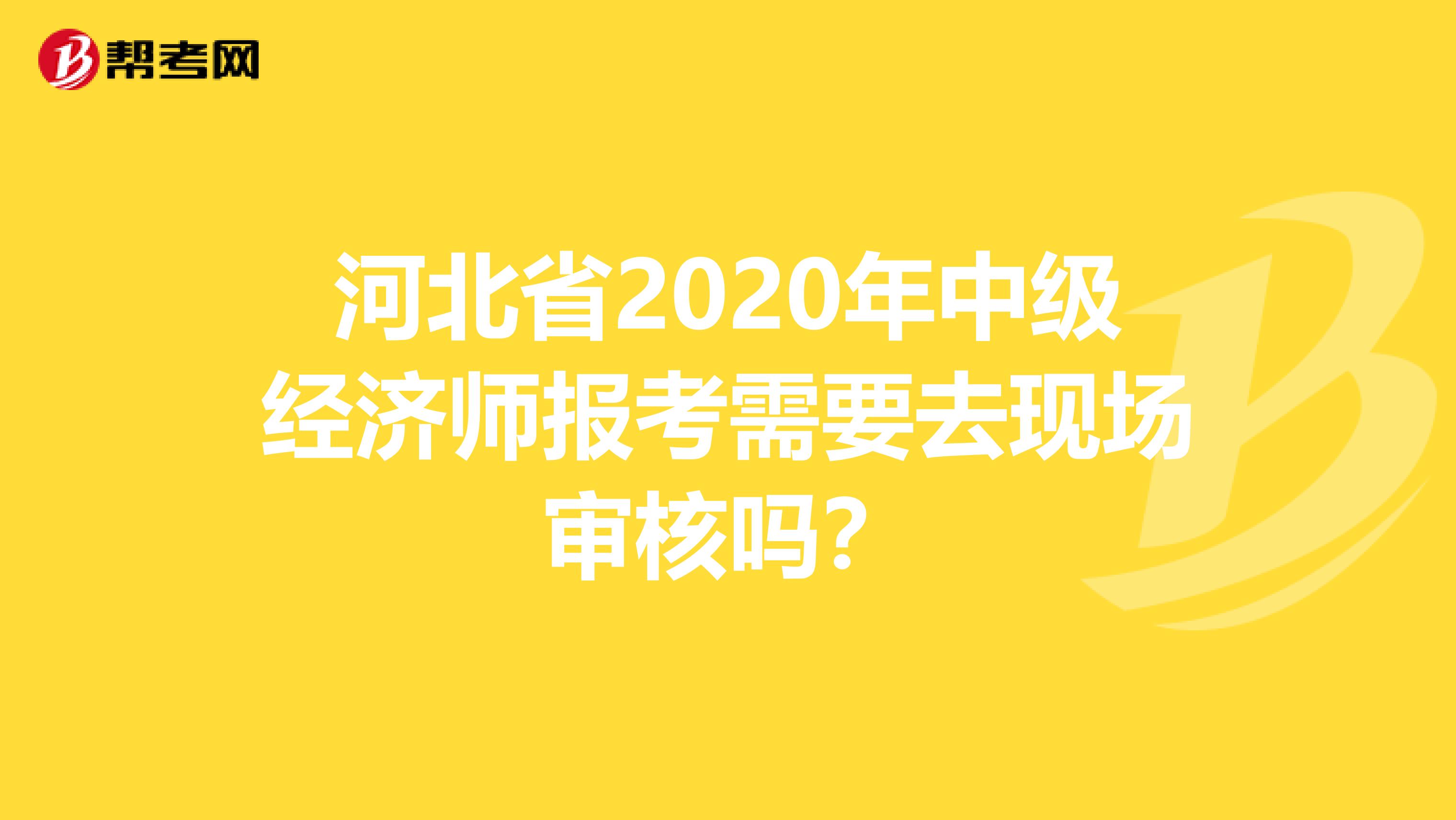 河北省2020年中级经济师报考需要去现场审核吗？