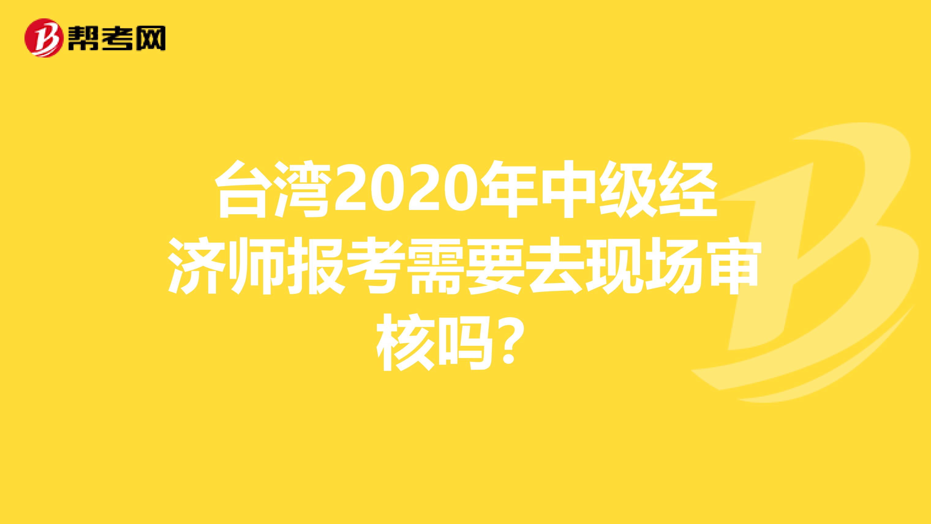 台湾2020年中级经济师报考需要去现场审核吗？