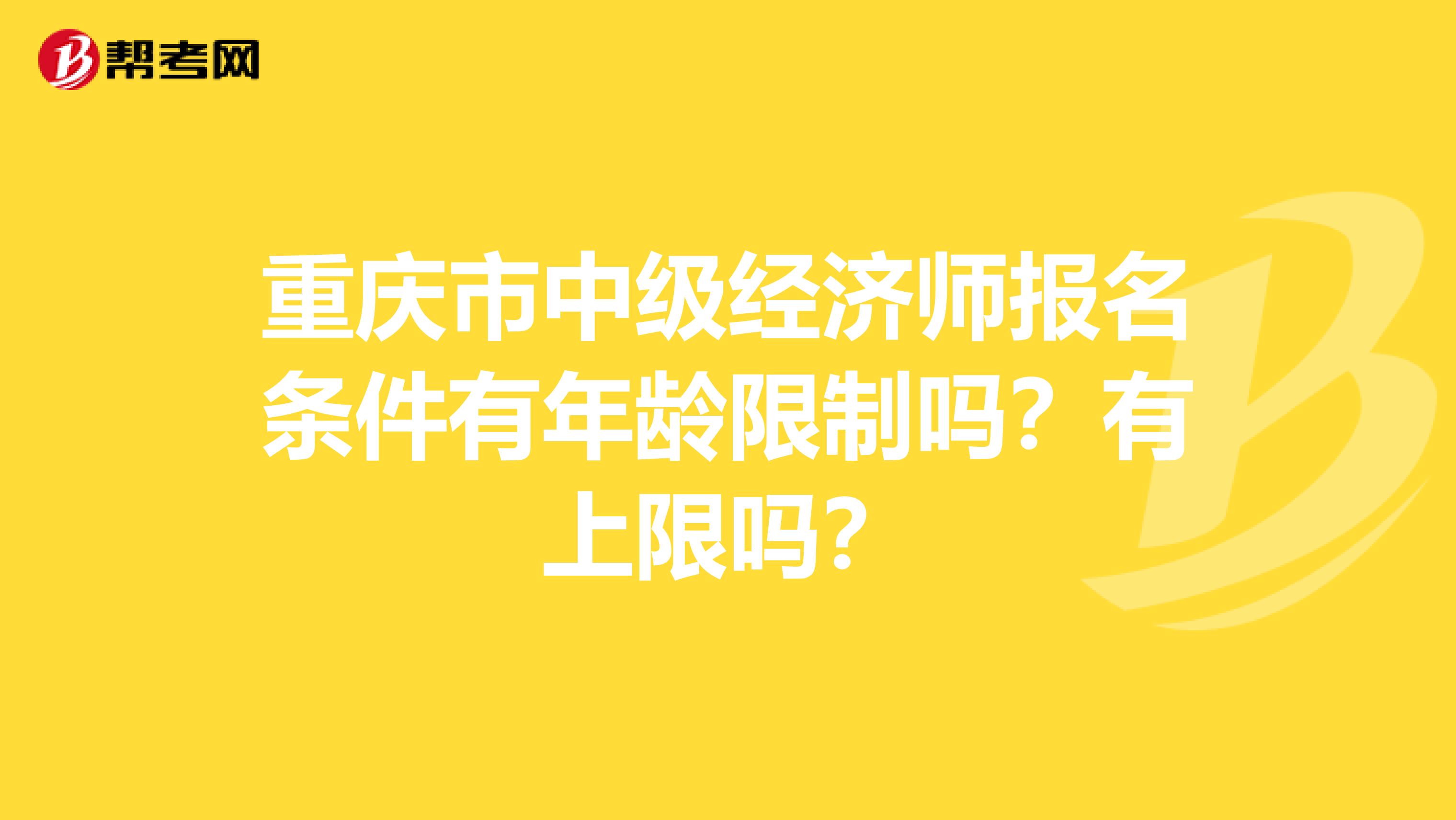 重庆市中级经济师报名条件有年龄限制吗？有上限吗？