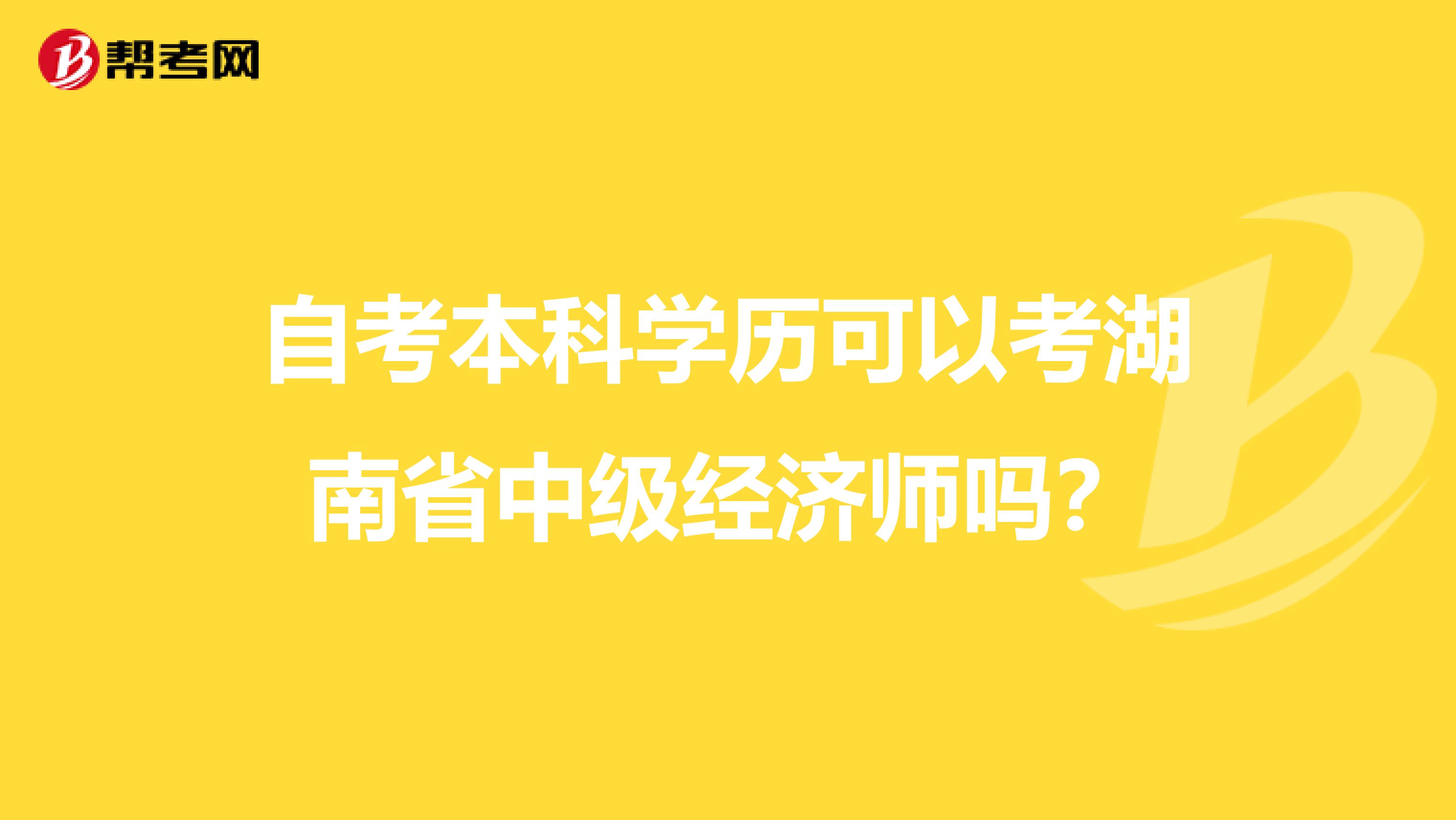 自考本科學(xué)歷可以考湖南省中級(jí)經(jīng)濟(jì)師嗎?