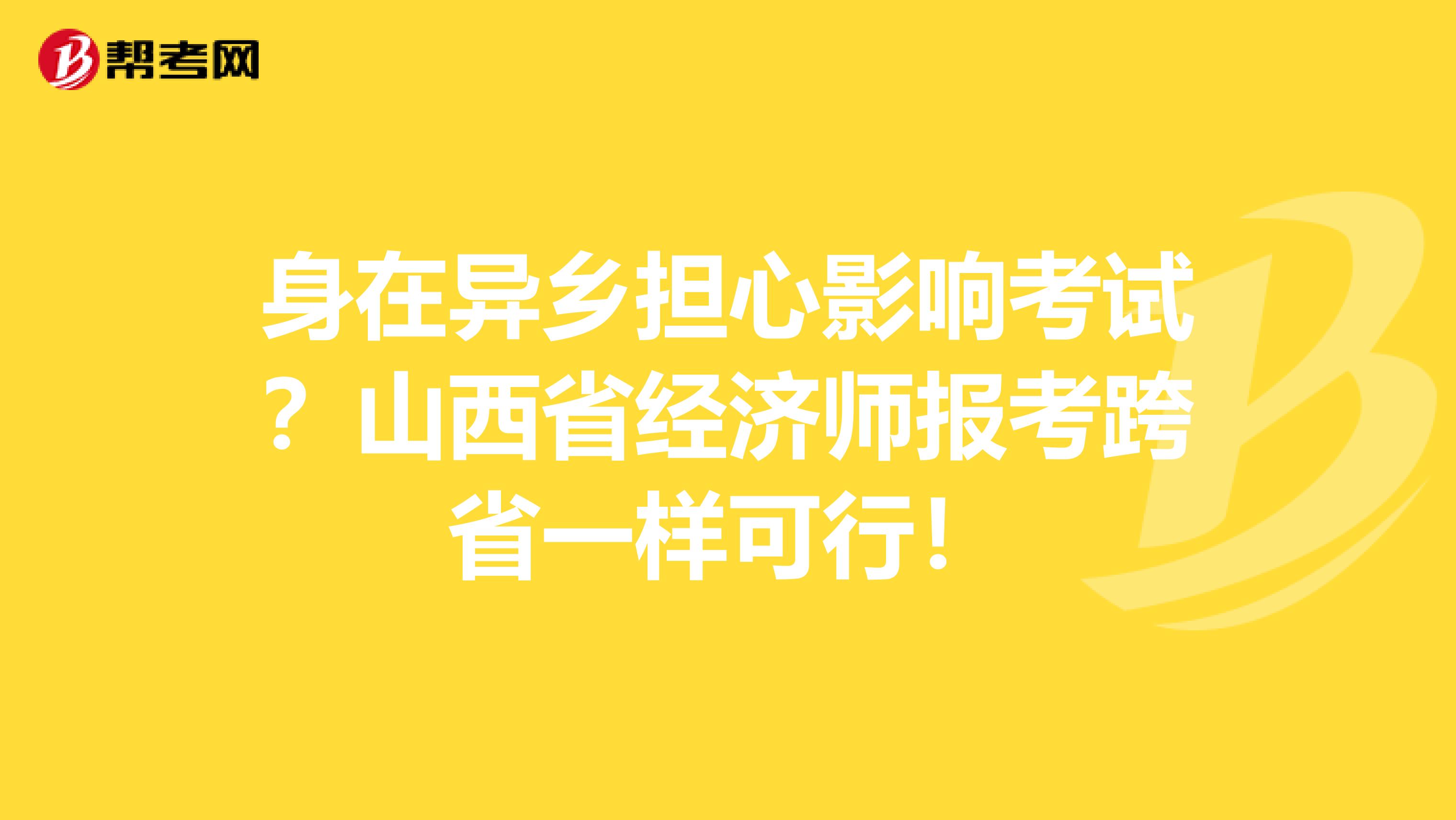 身在异乡担心影响考试？山西省经济师报考跨省一样可行！