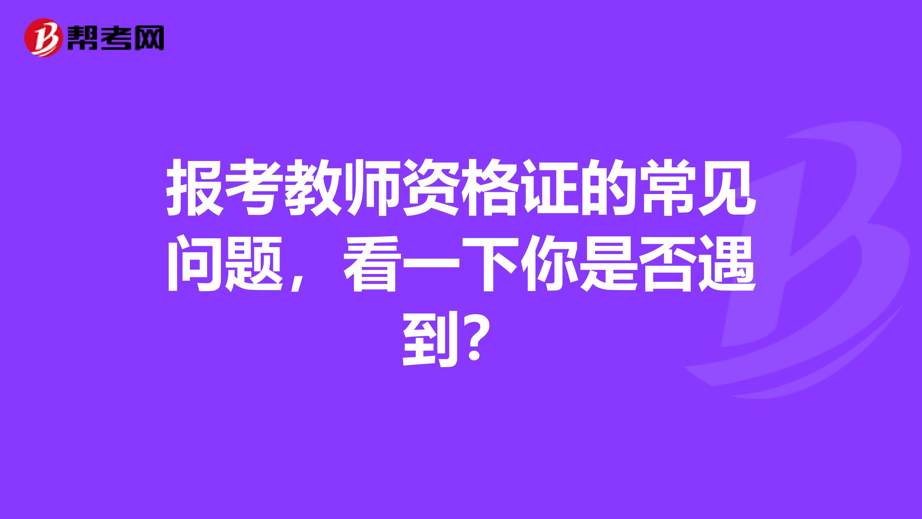 报考教师资格证的常见问题，看一下你是否遇到？