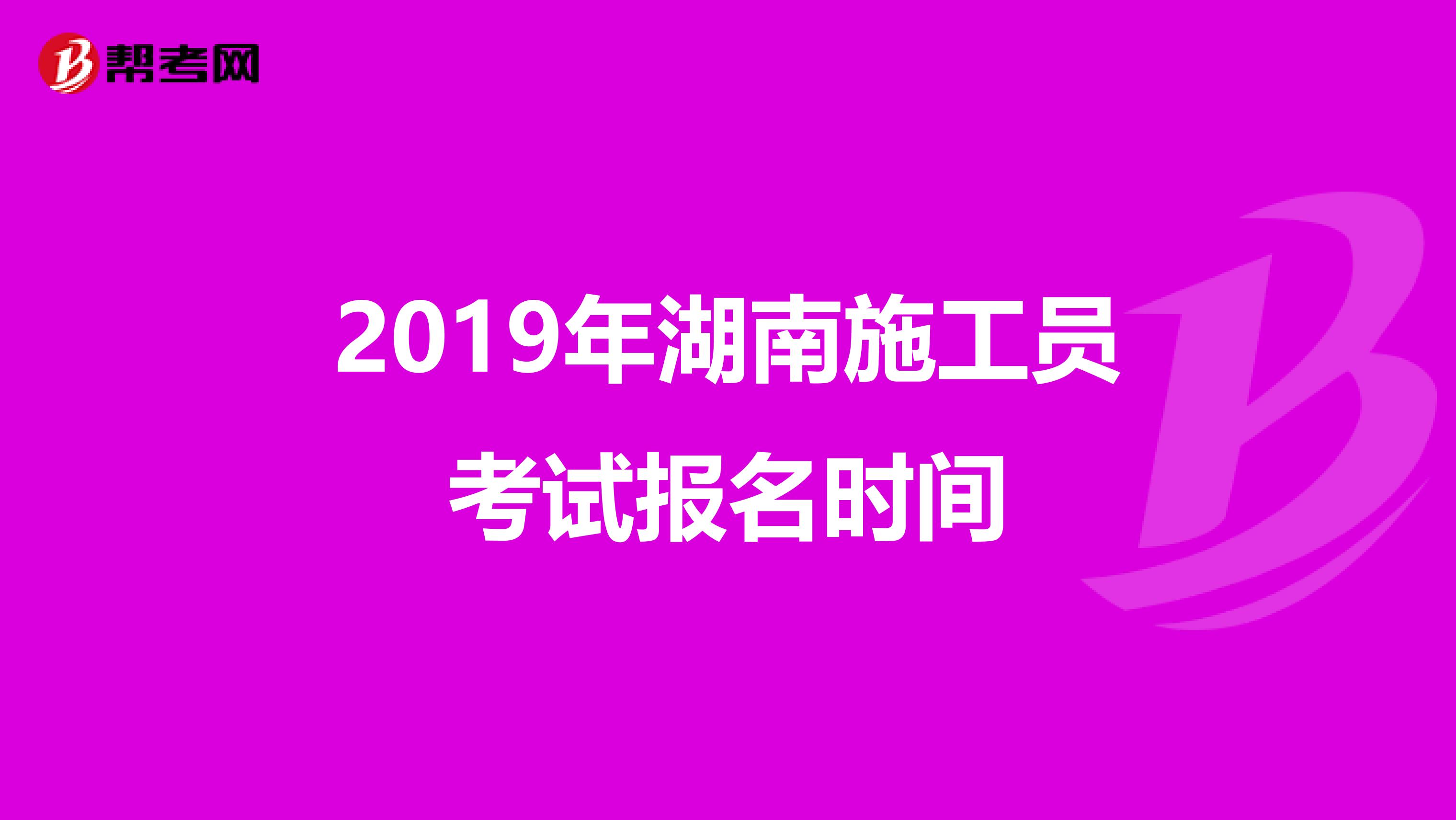 2019年湖南施工员考试报名时间