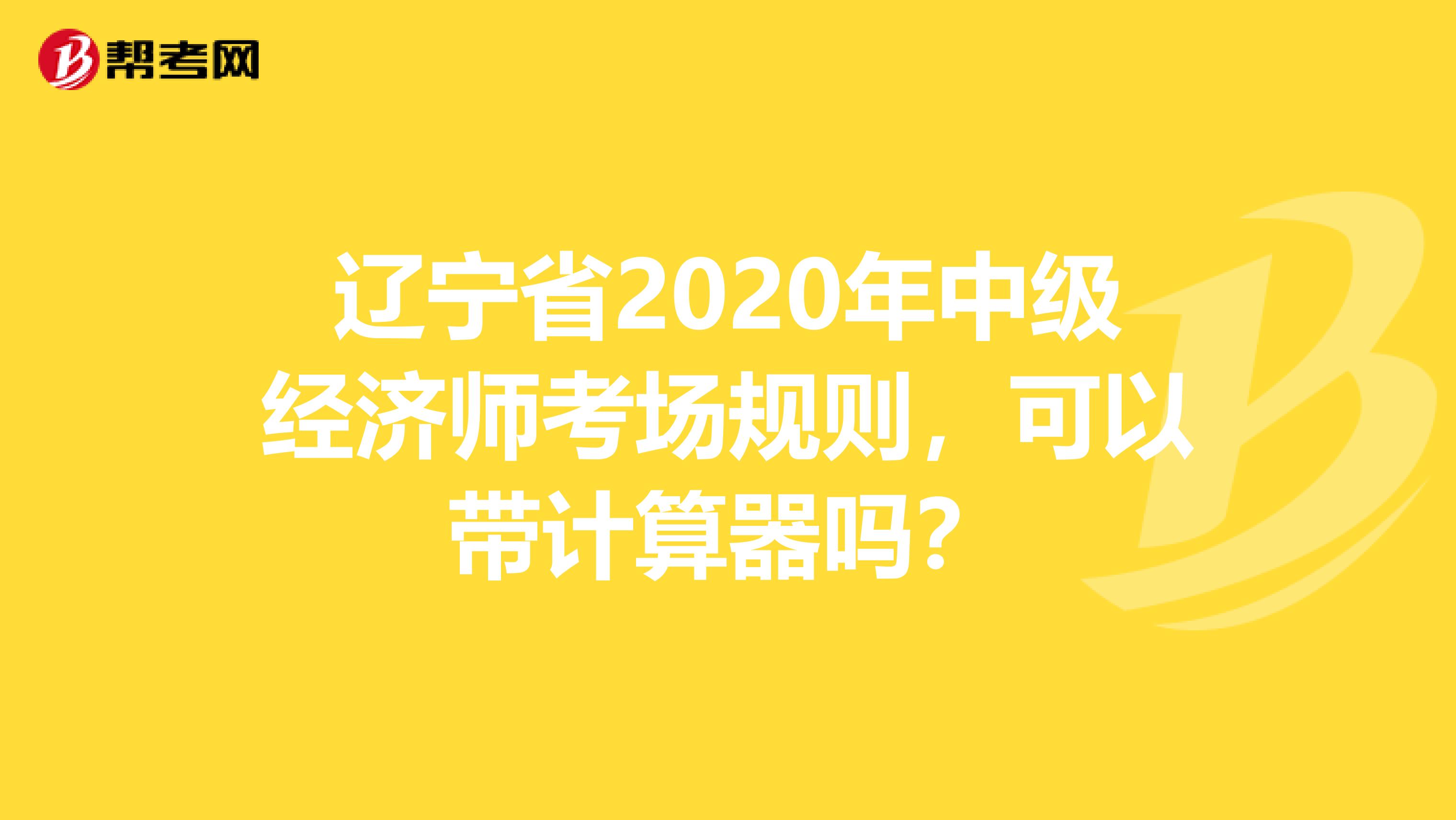 辽宁省2020年中级经济师考场规则，可以带计算器吗？