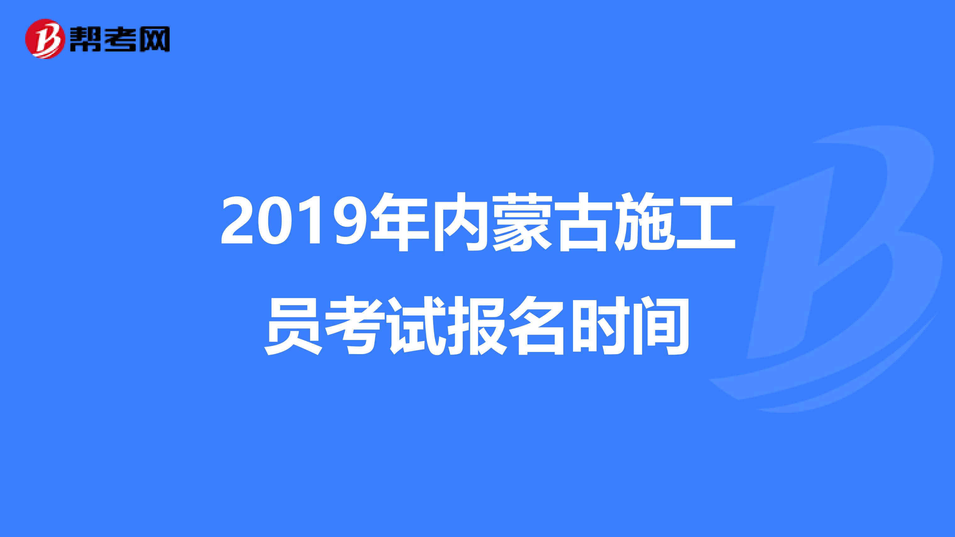 2019年内蒙古施工员考试报名时间
