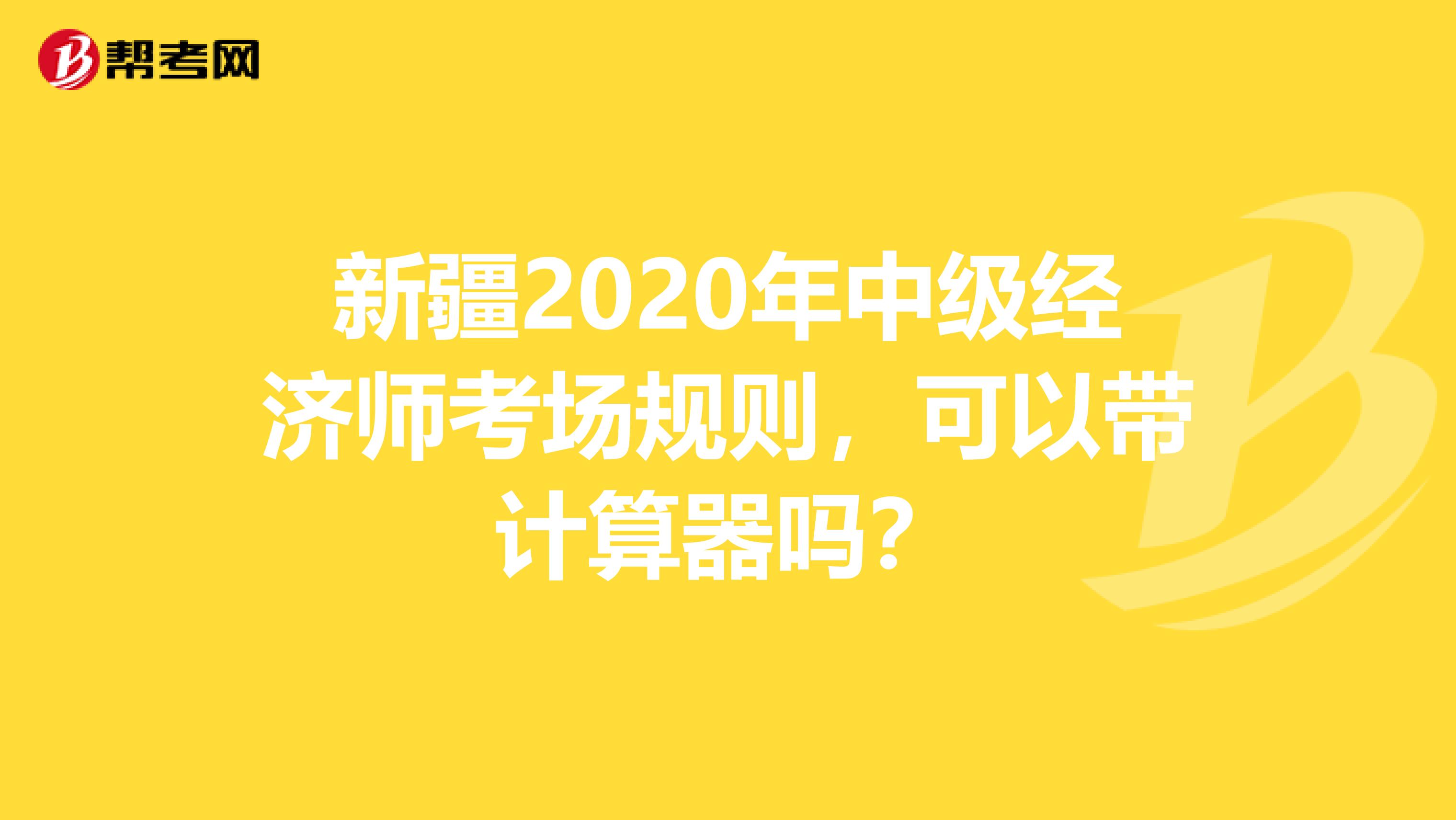 新疆2020年中级经济师考场规则，可以带计算器吗？