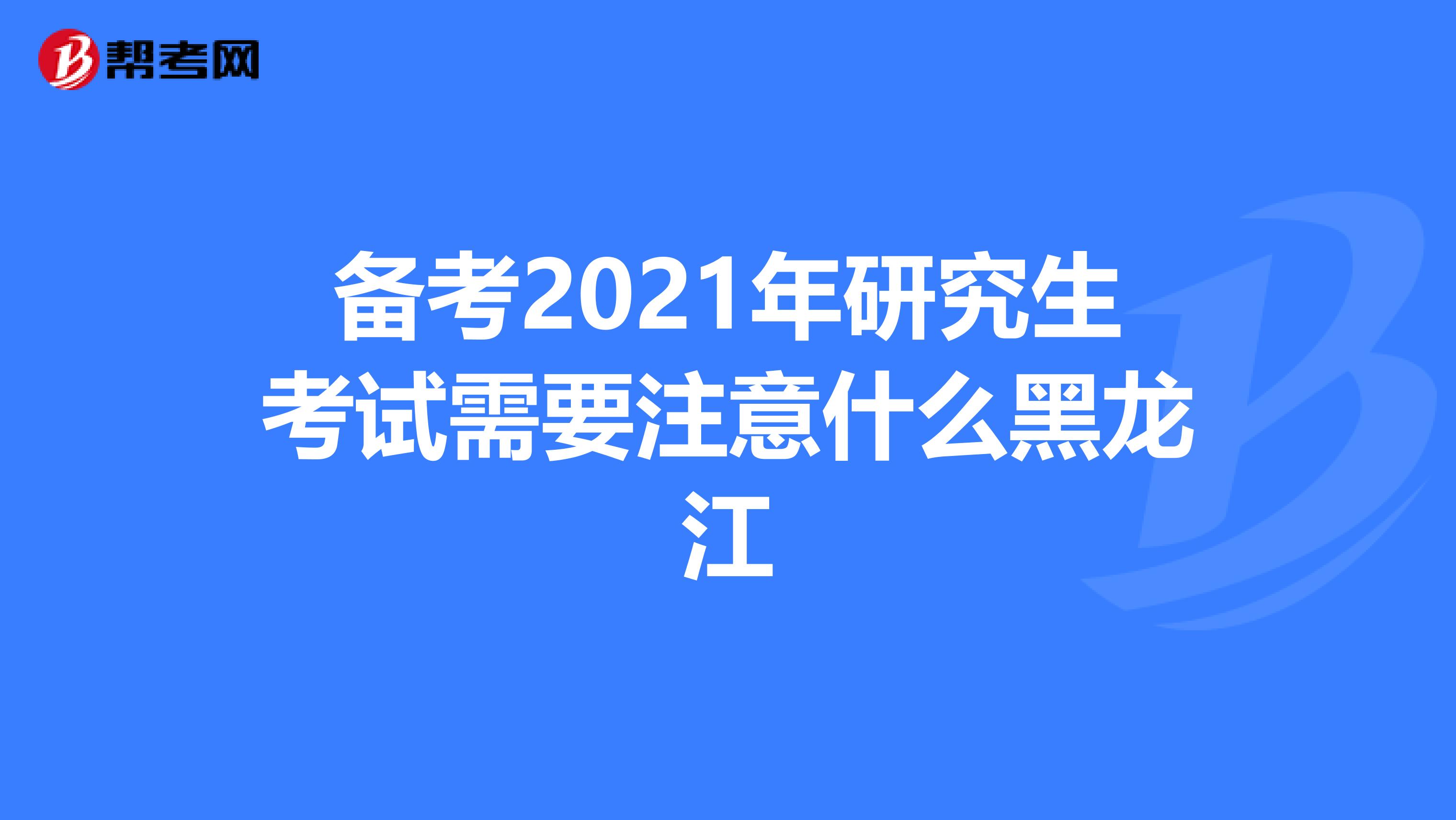 备考2021年研究生考试需要注意什么黑龙江