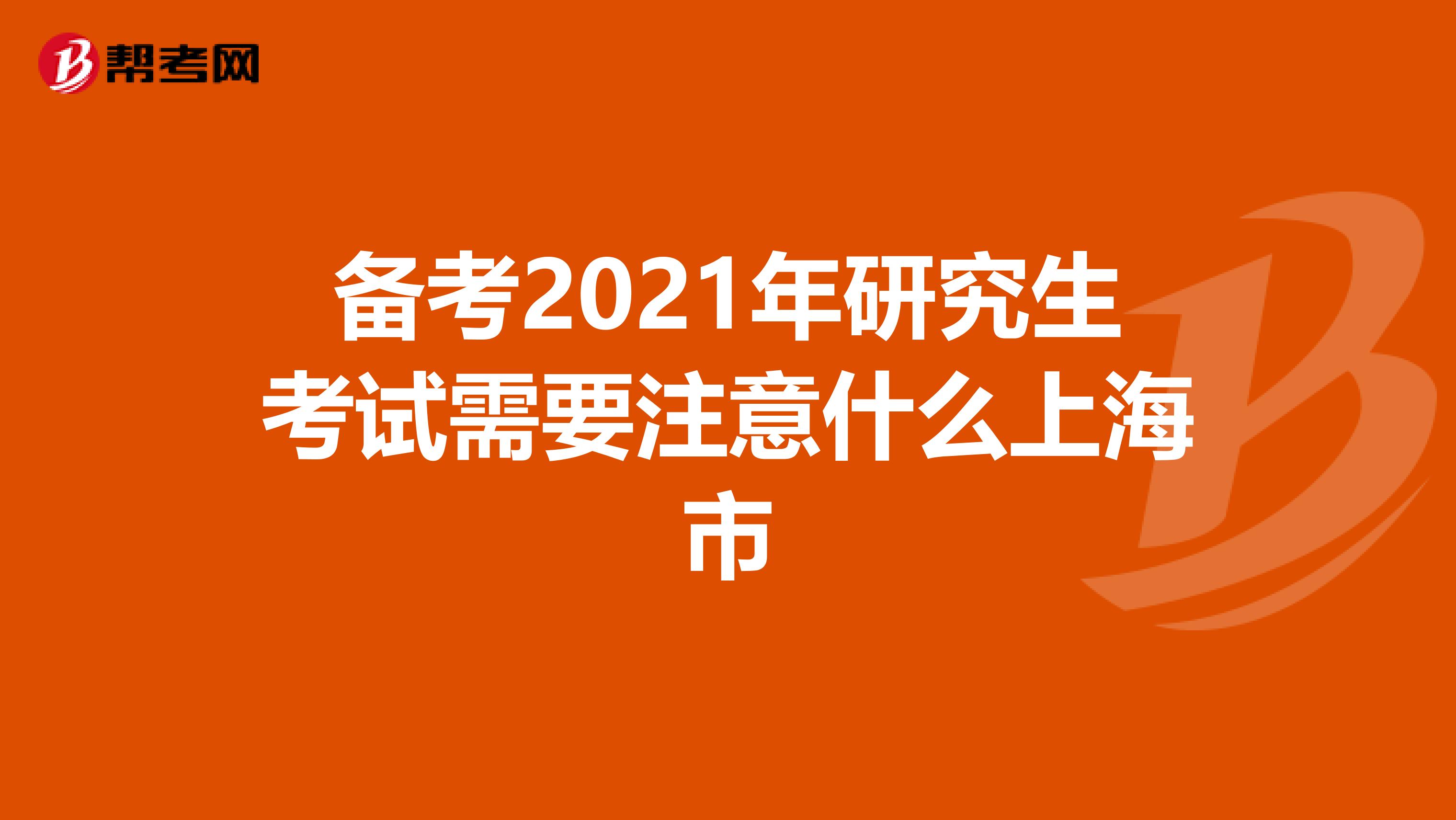 备考2021年研究生考试需要注意什么上海市