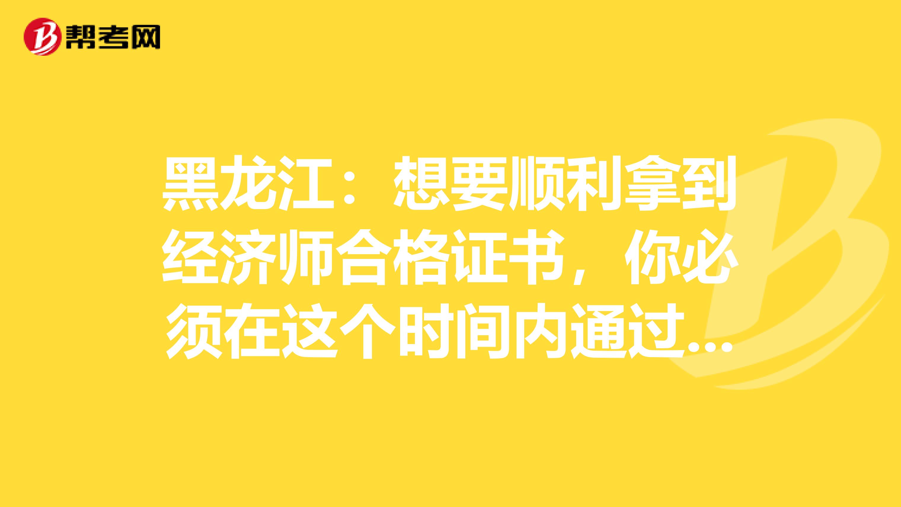 黑龍江：想要順利拿到經(jīng)濟(jì)師合格證書(shū)，你必須在這個(gè)時(shí)間內(nèi)通過(guò)考試！