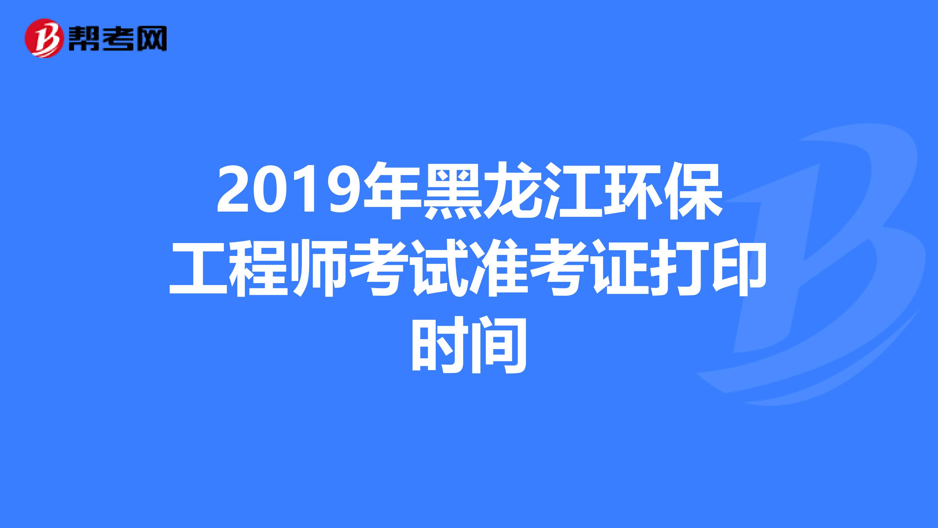 2019年黑龙江环保工程师考试准考证打印时间