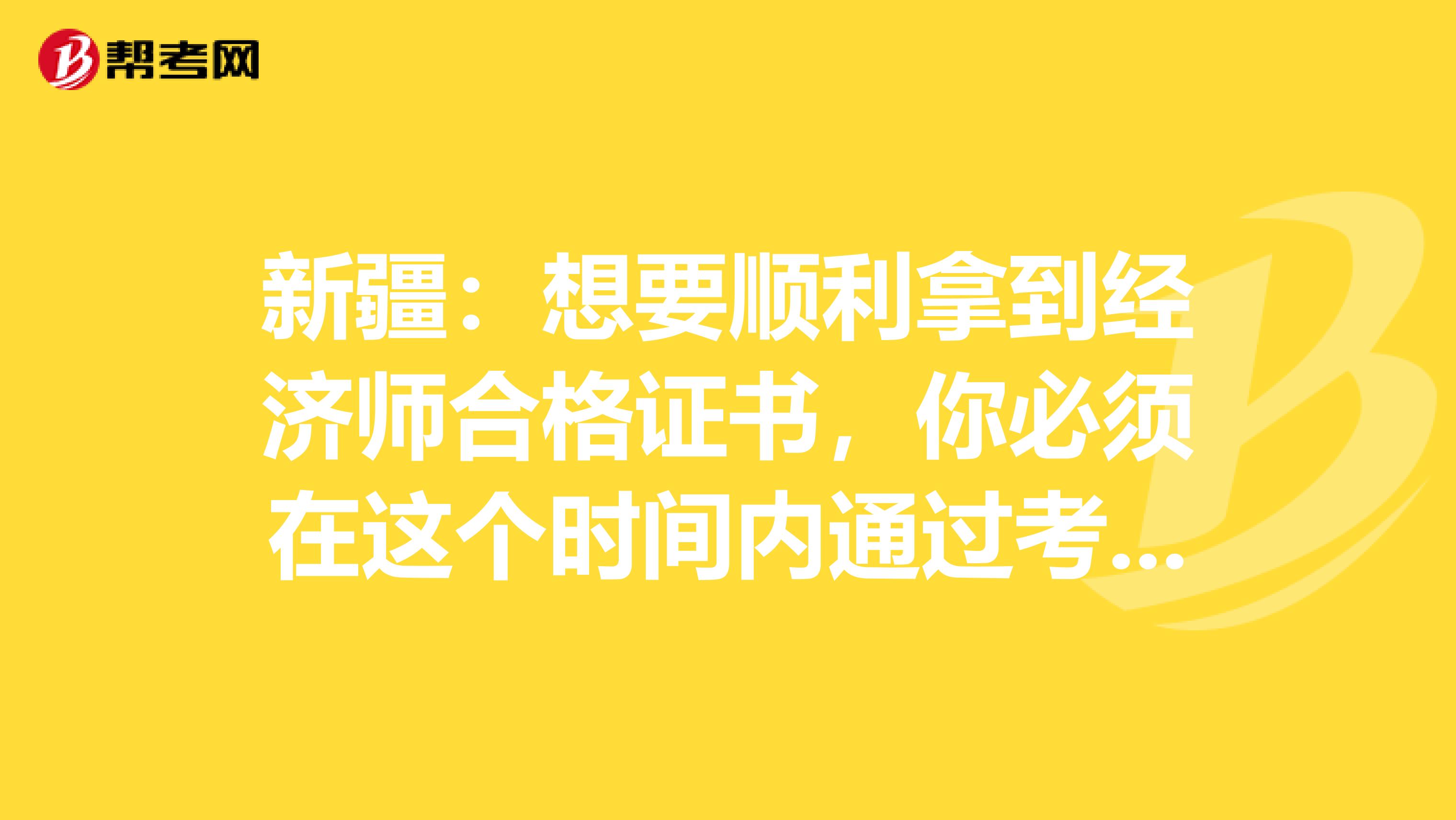 新疆：想要顺利拿到经济师合格证书，你必须在这个时间内通过考试！