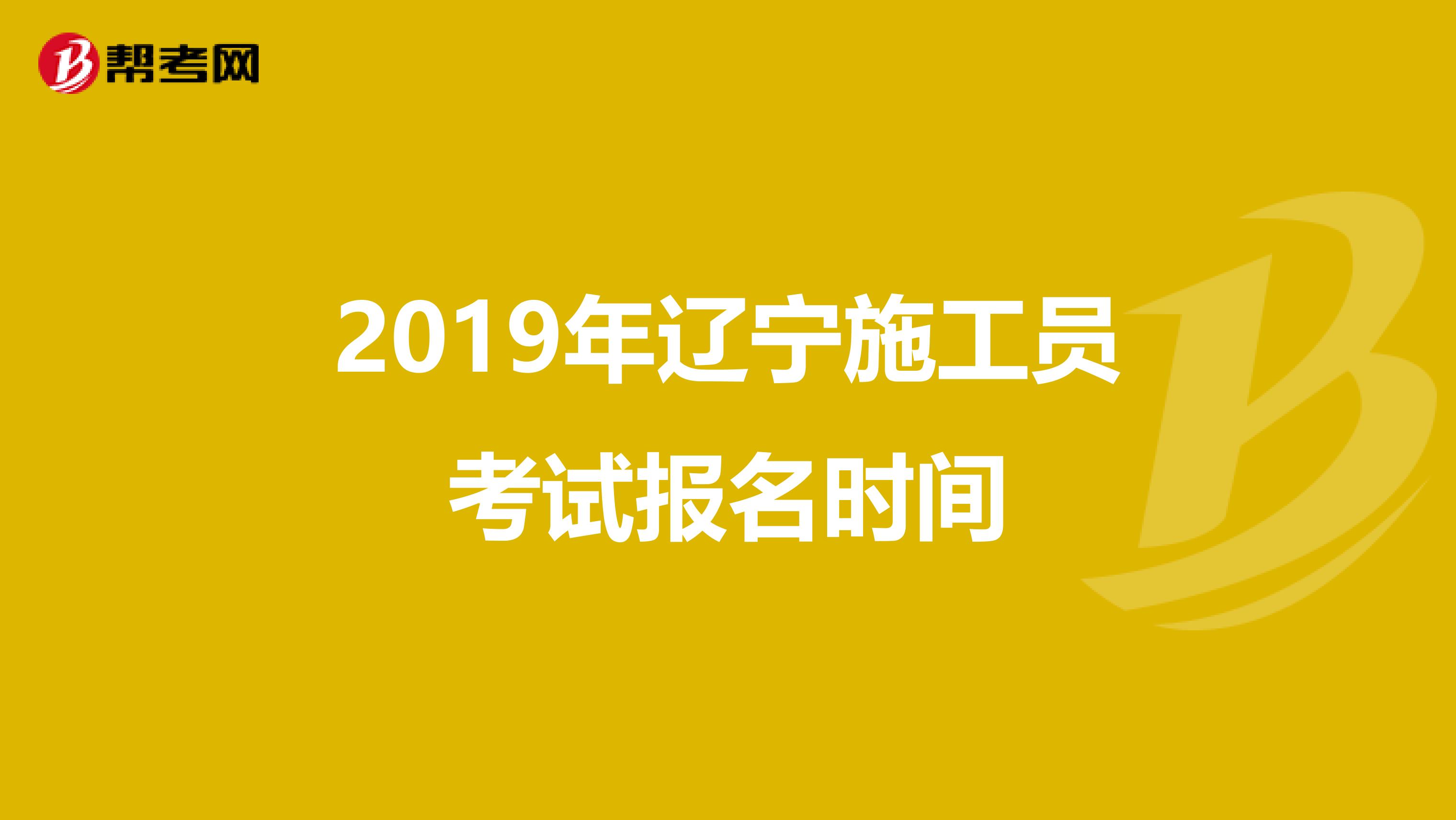 2019年辽宁施工员考试报名时间