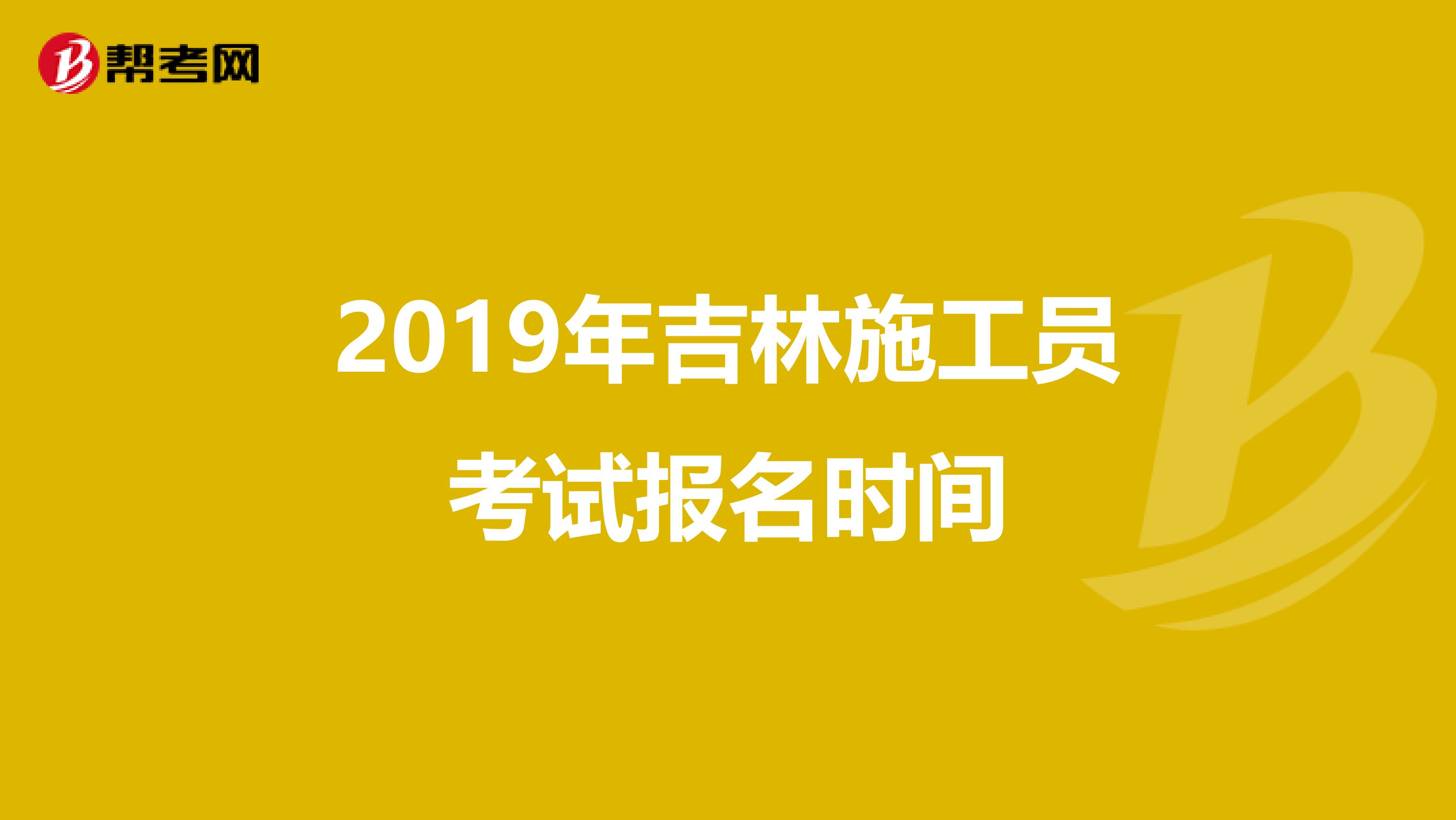 2019年吉林施工员考试报名时间