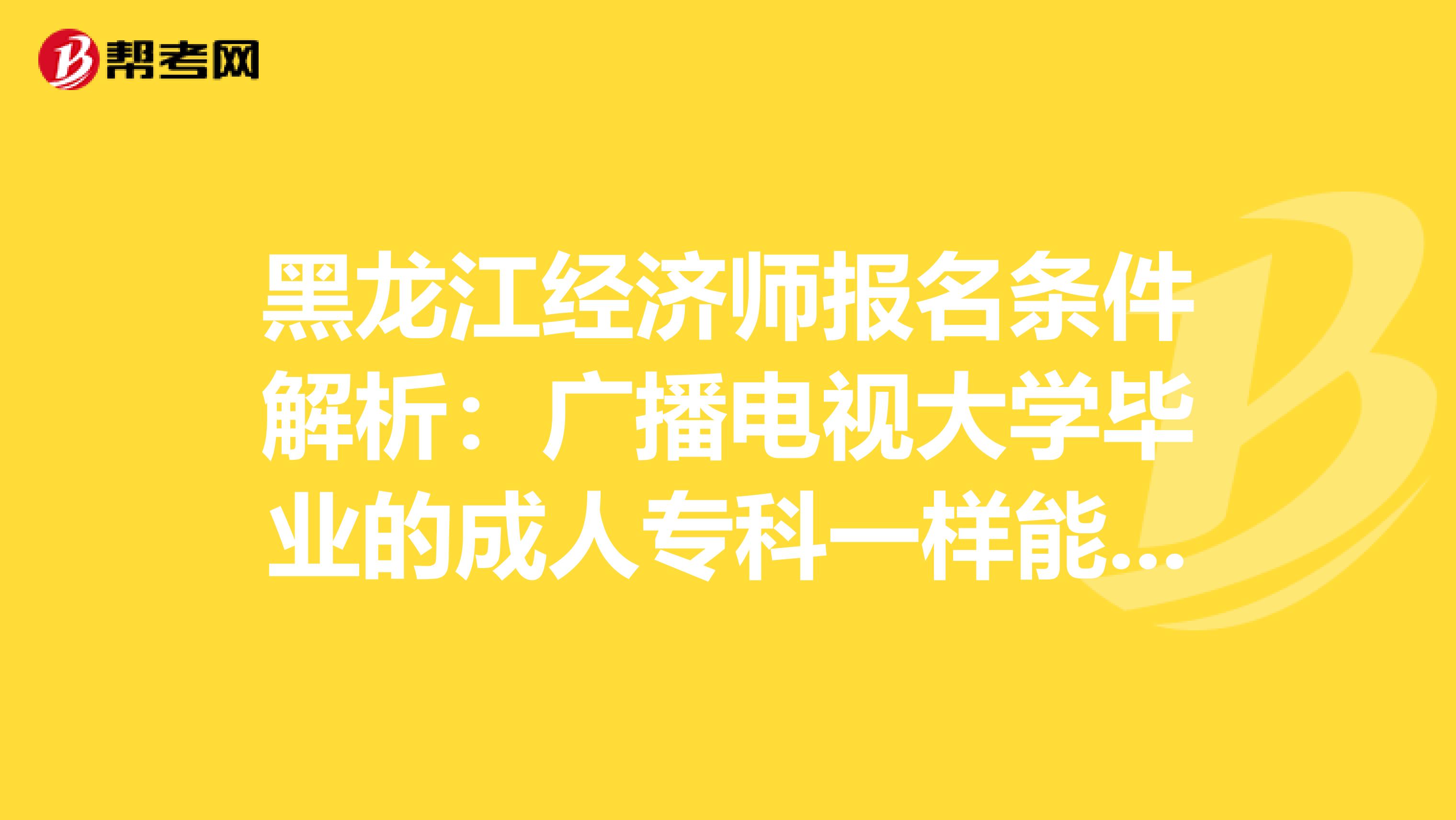 黑龙江经济师报名条件解析:广播电视大学毕业的成人专科一样能考!