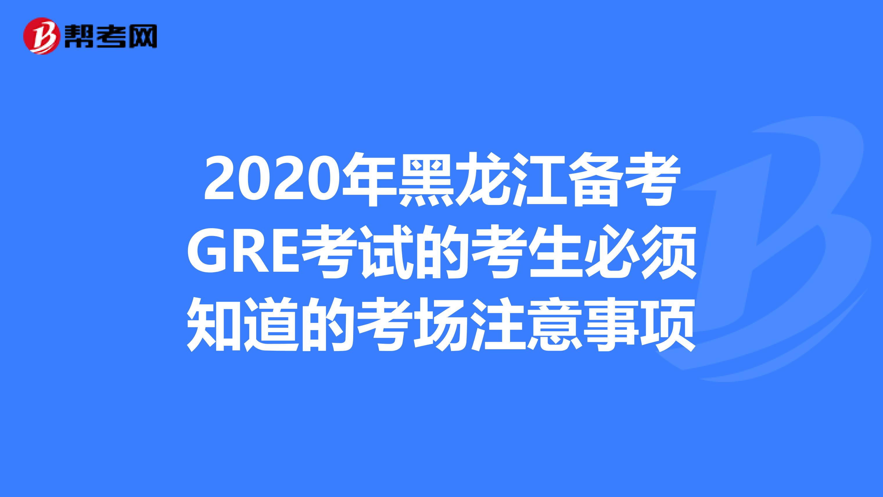 2020年黑龙江备考GRE考试的考生必须知道的考场注意事项