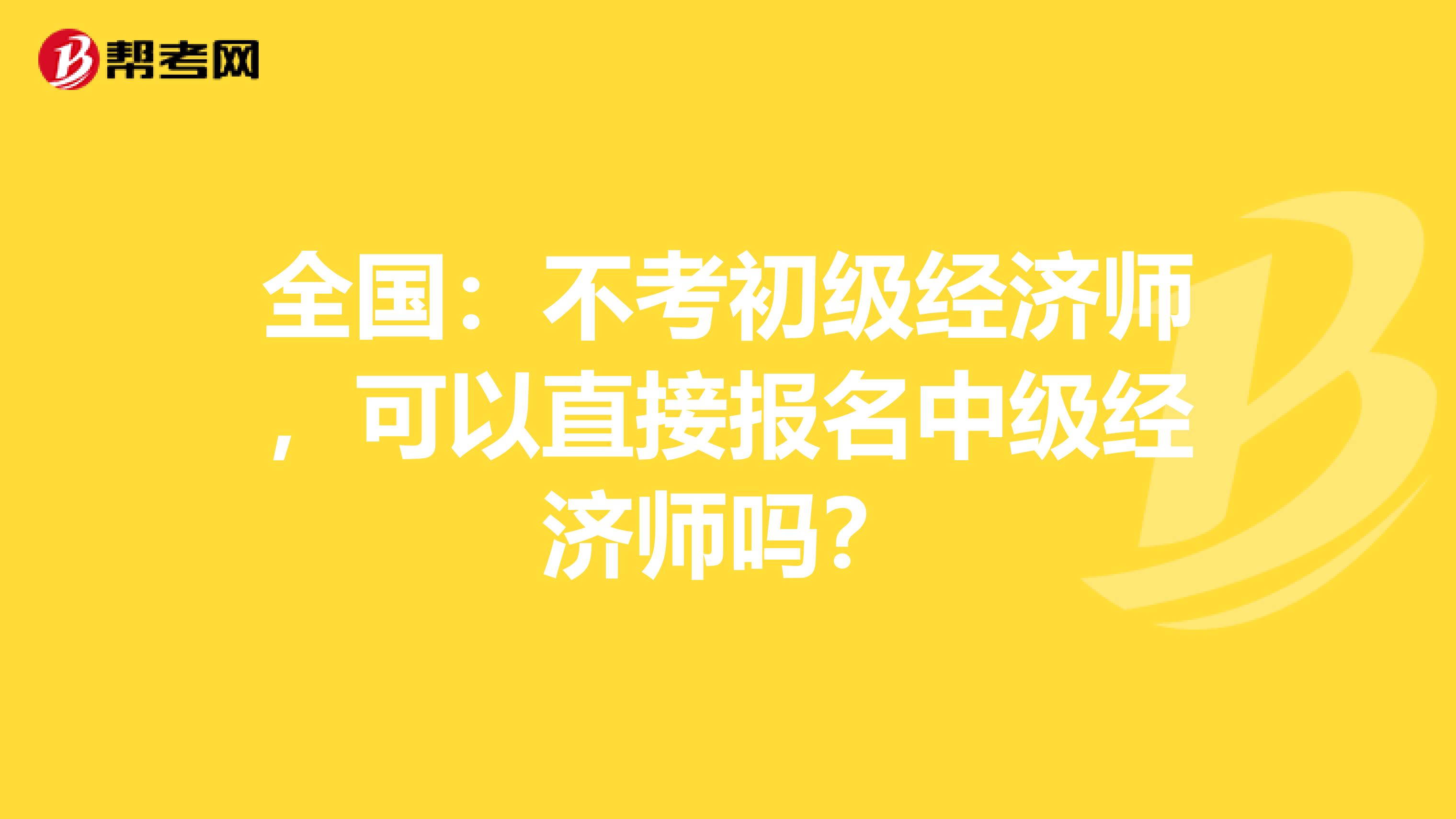 全国：不考初级经济师，可以直接报名中级经济师吗？