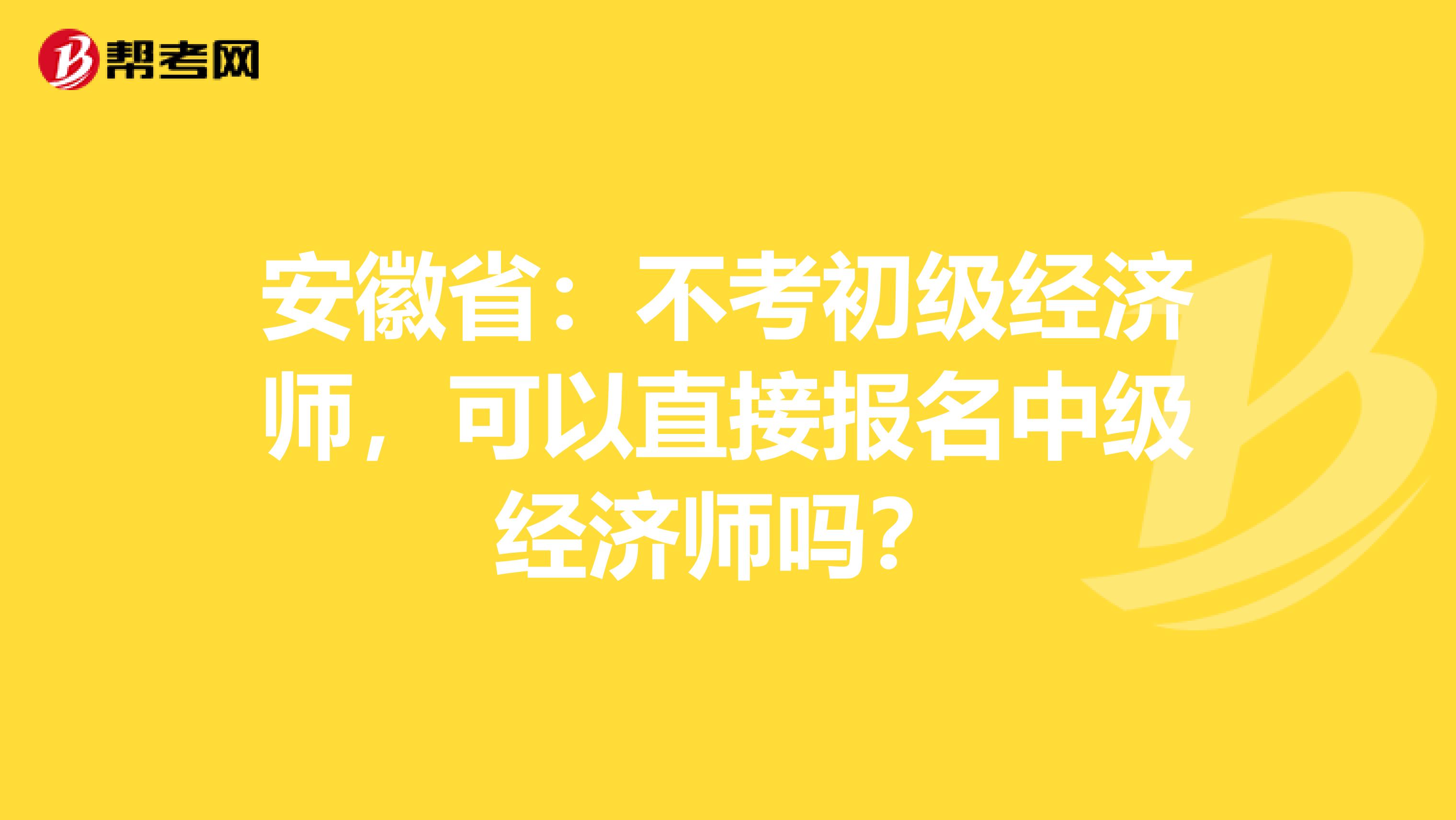 安徽省：不考初级经济师，可以直接报名中级经济师吗？