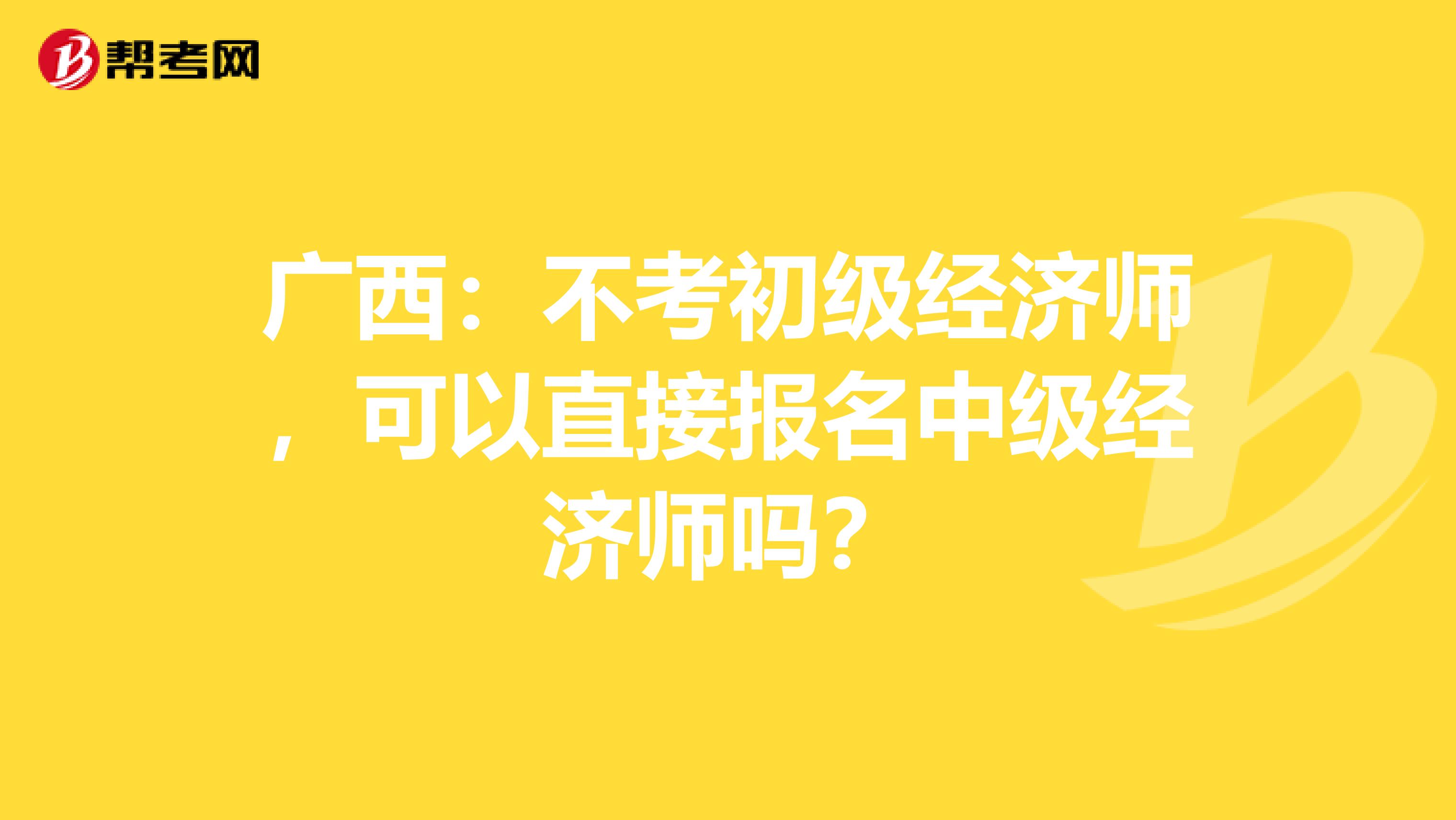 广西：不考初级经济师，可以直接报名中级经济师吗？